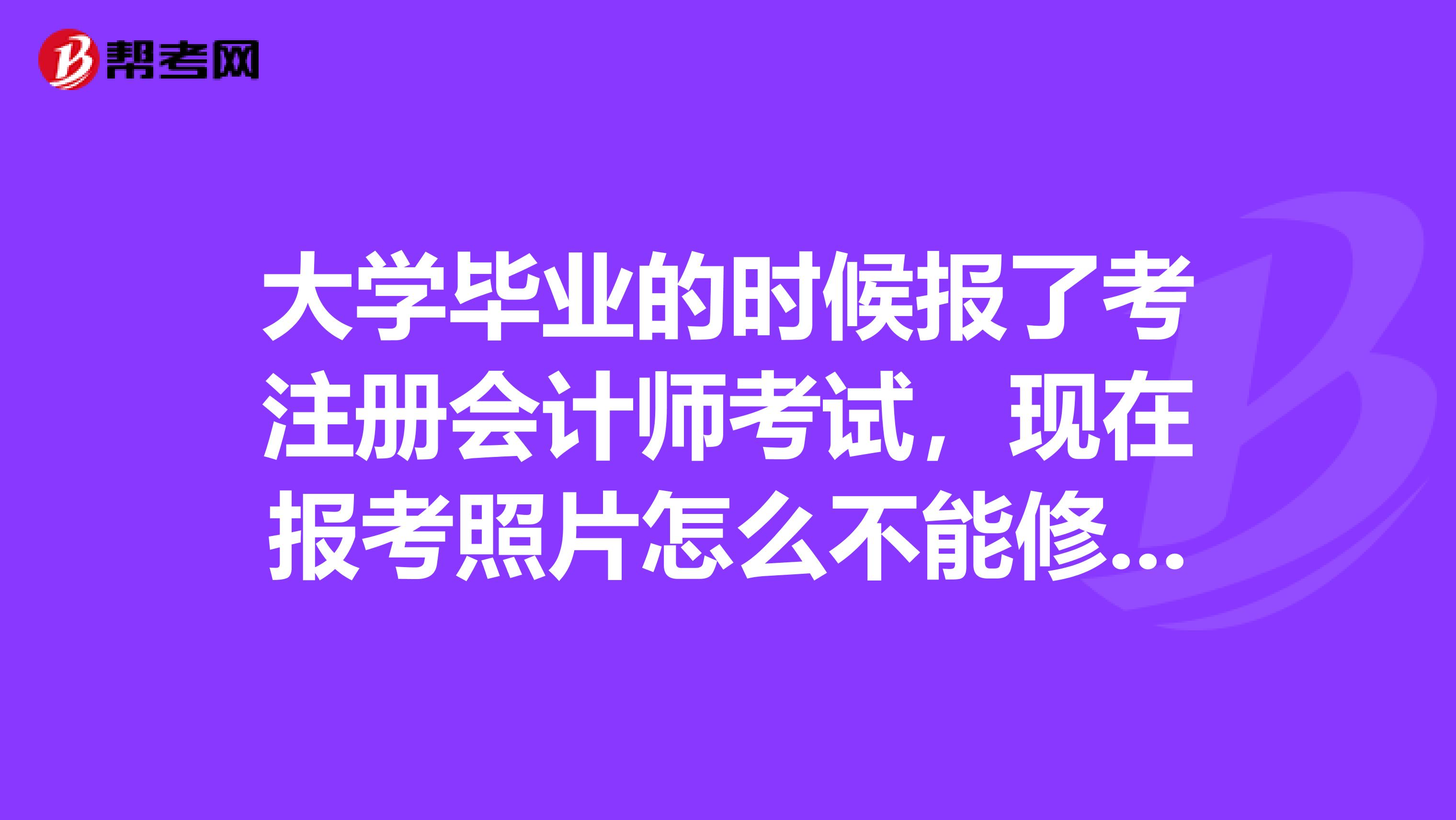 大學畢業(yè)的時候報了考注冊會計師考試，現(xiàn)在報考照片怎么不能修改了？