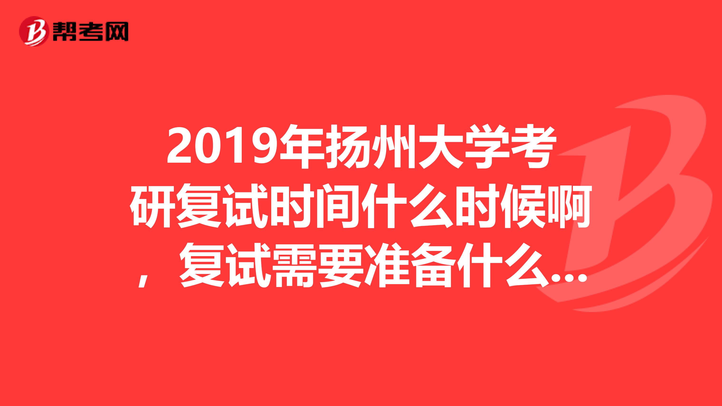 2019年扬州大学考研复试时间什么时候啊,复试需要准备什么材料?以什么形式通知复试呢?谢谢。