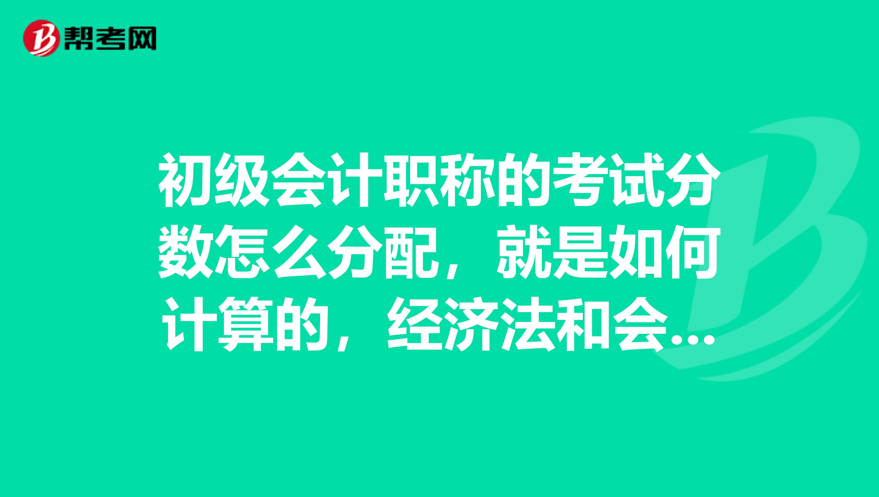 初級會計職稱的考試分數怎么分配，就是如何計算的，經濟法和會計實務是不是加分扣分不一樣?。? class=