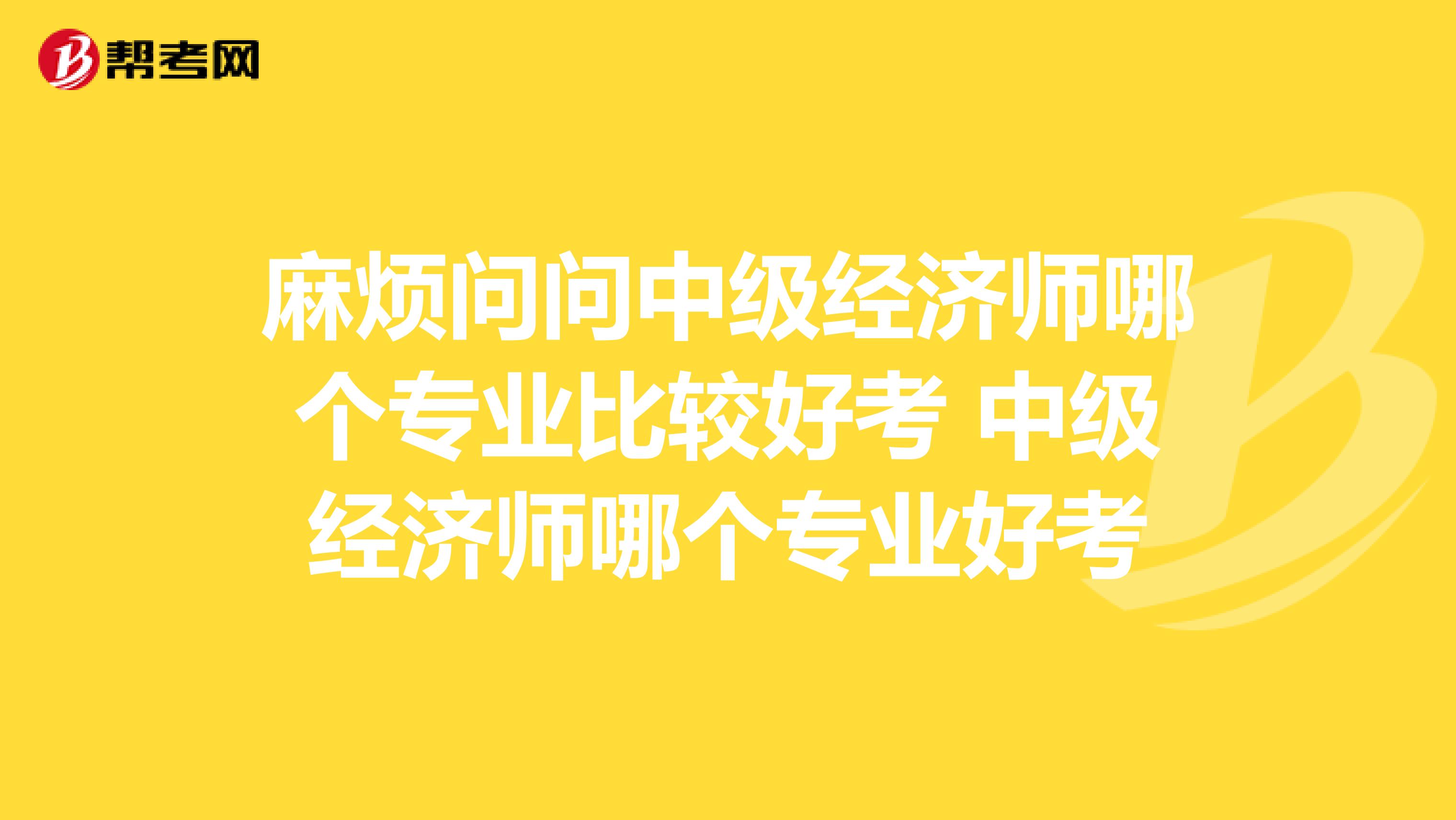 麻烦问问中级经济师哪个专业比较好考 中级经济师哪个专业好考