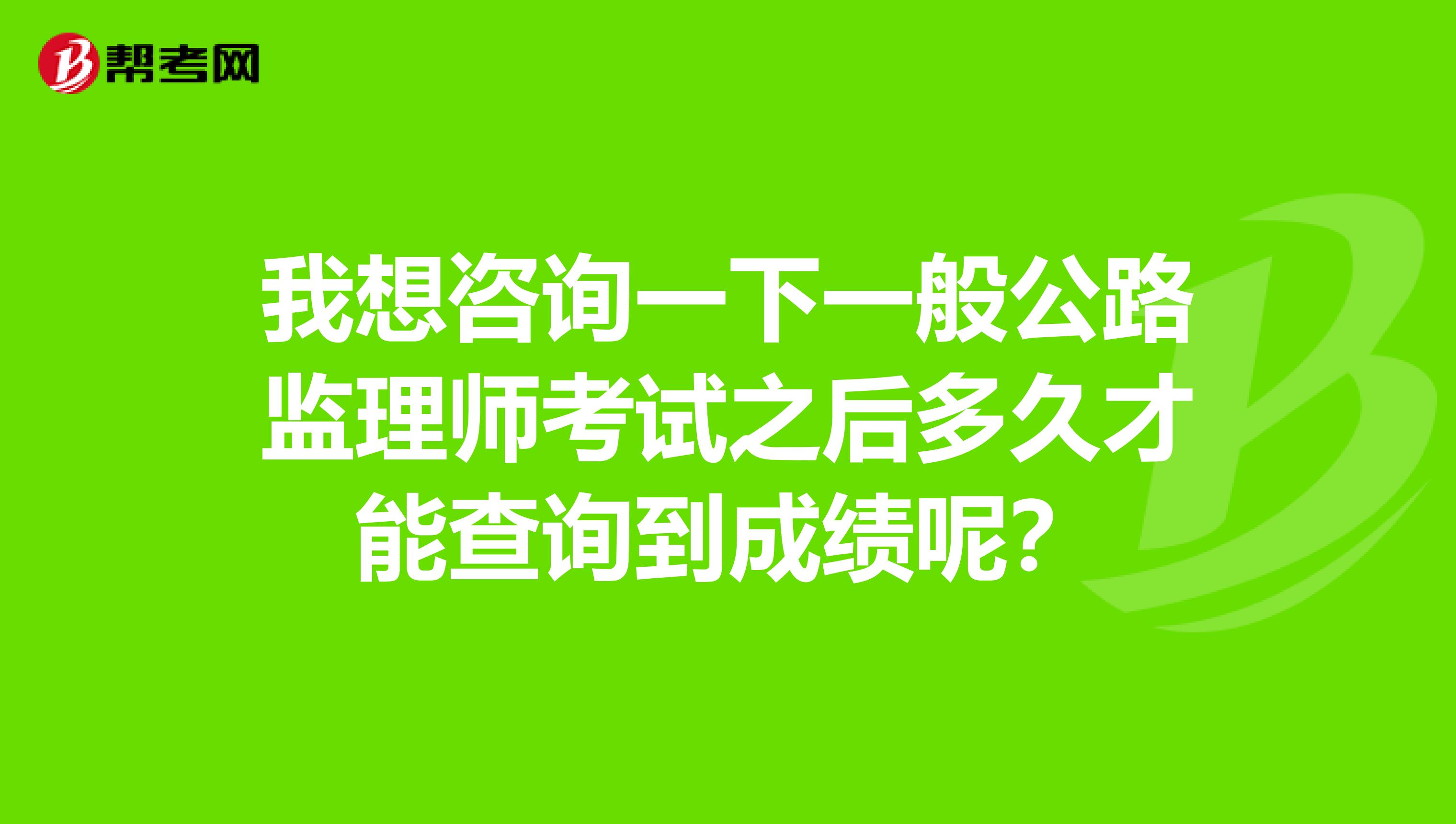 我想咨询一下一般公路监理师考试之后多久才能查询到成绩呢?