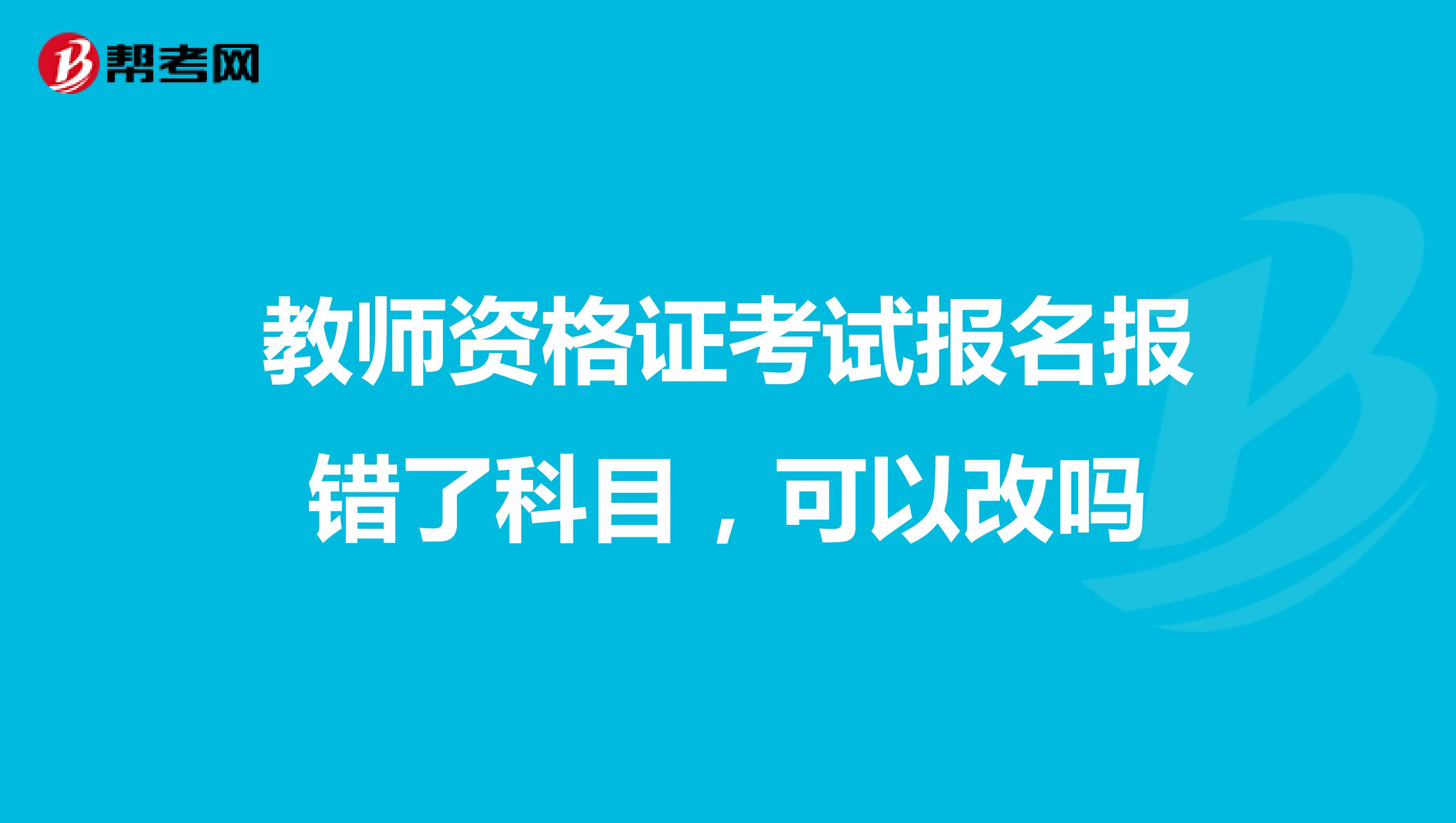 教师资格证考试报名报错了科目，可以改吗