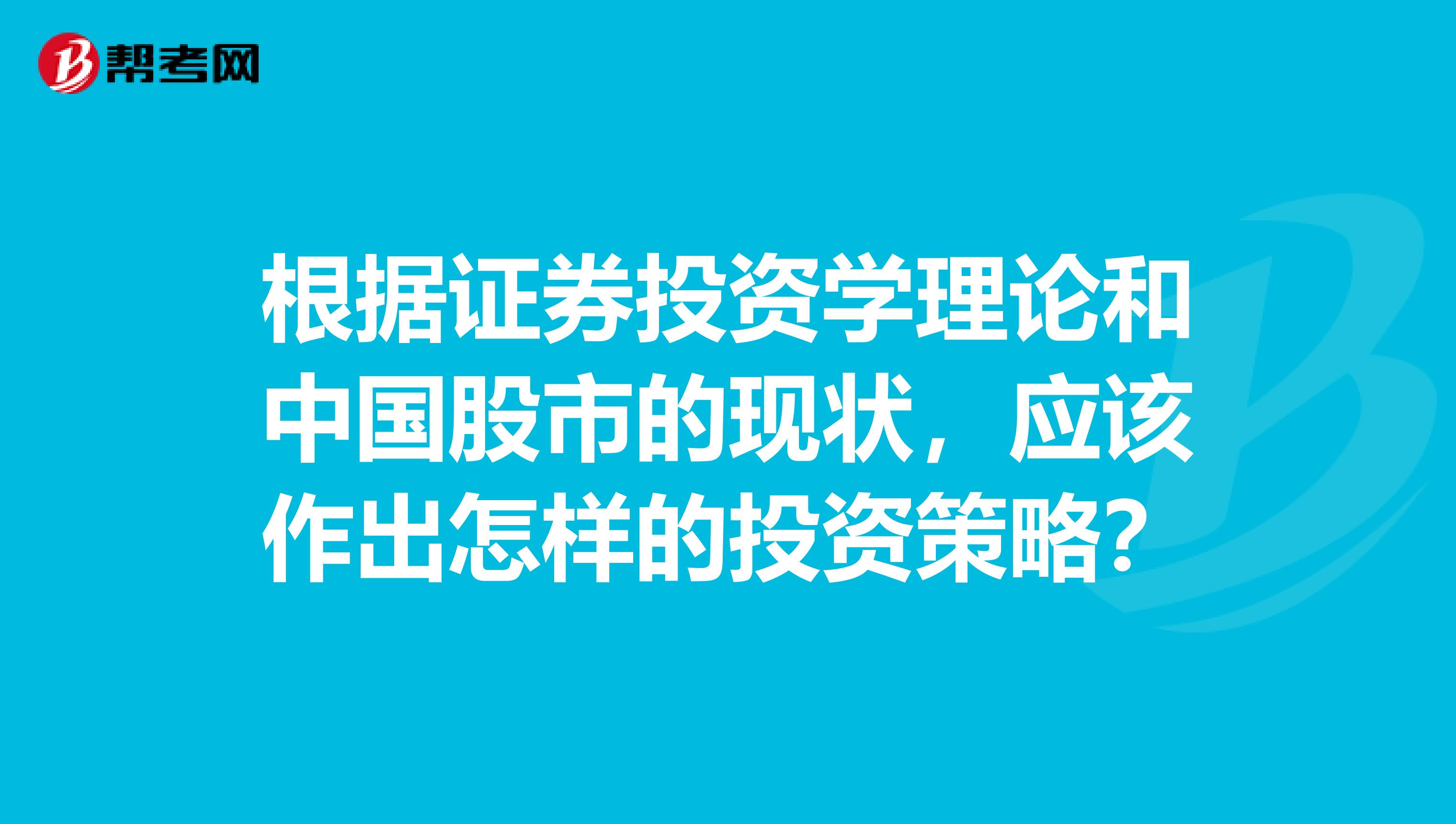 根据证券投资学理论和中国股市的现状,应该作出怎样的投资策略?
