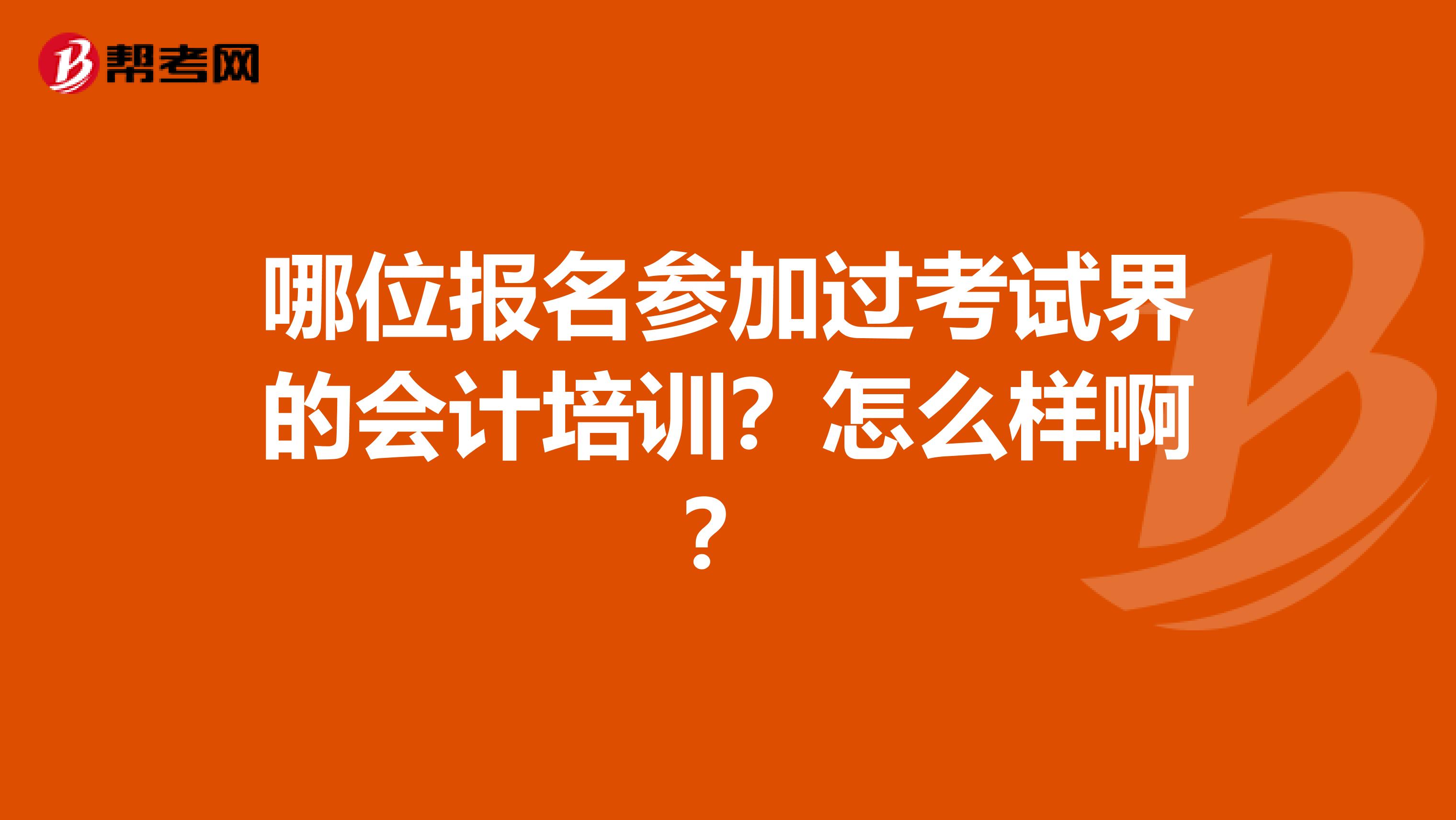 哪位报名参加过考试界的会计培训?怎么样啊?