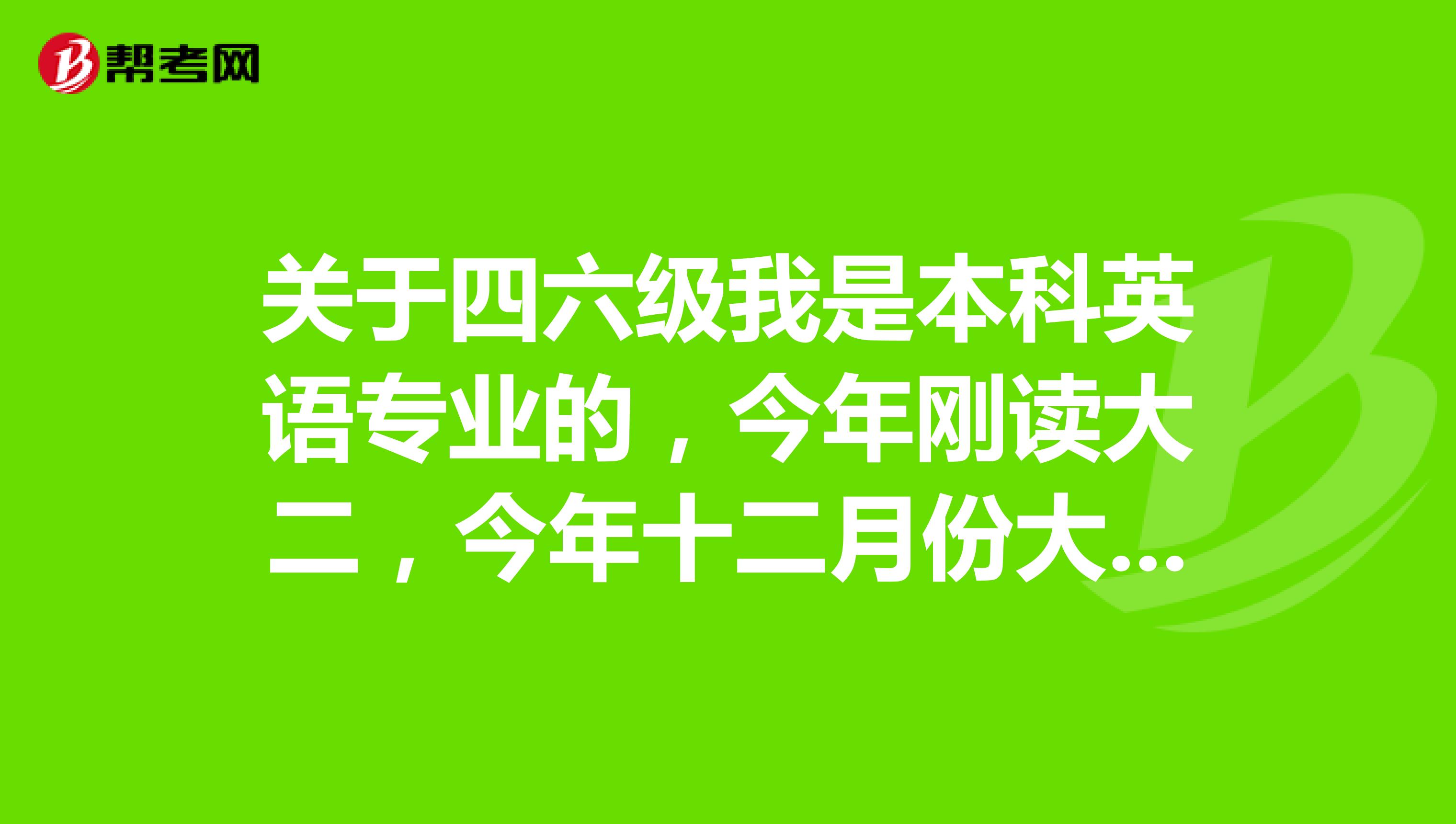 关于四六级我是本科英语专业的,今年刚读大二,今年十二月份大学四六级考试了,我是要报四级还是六级呢?