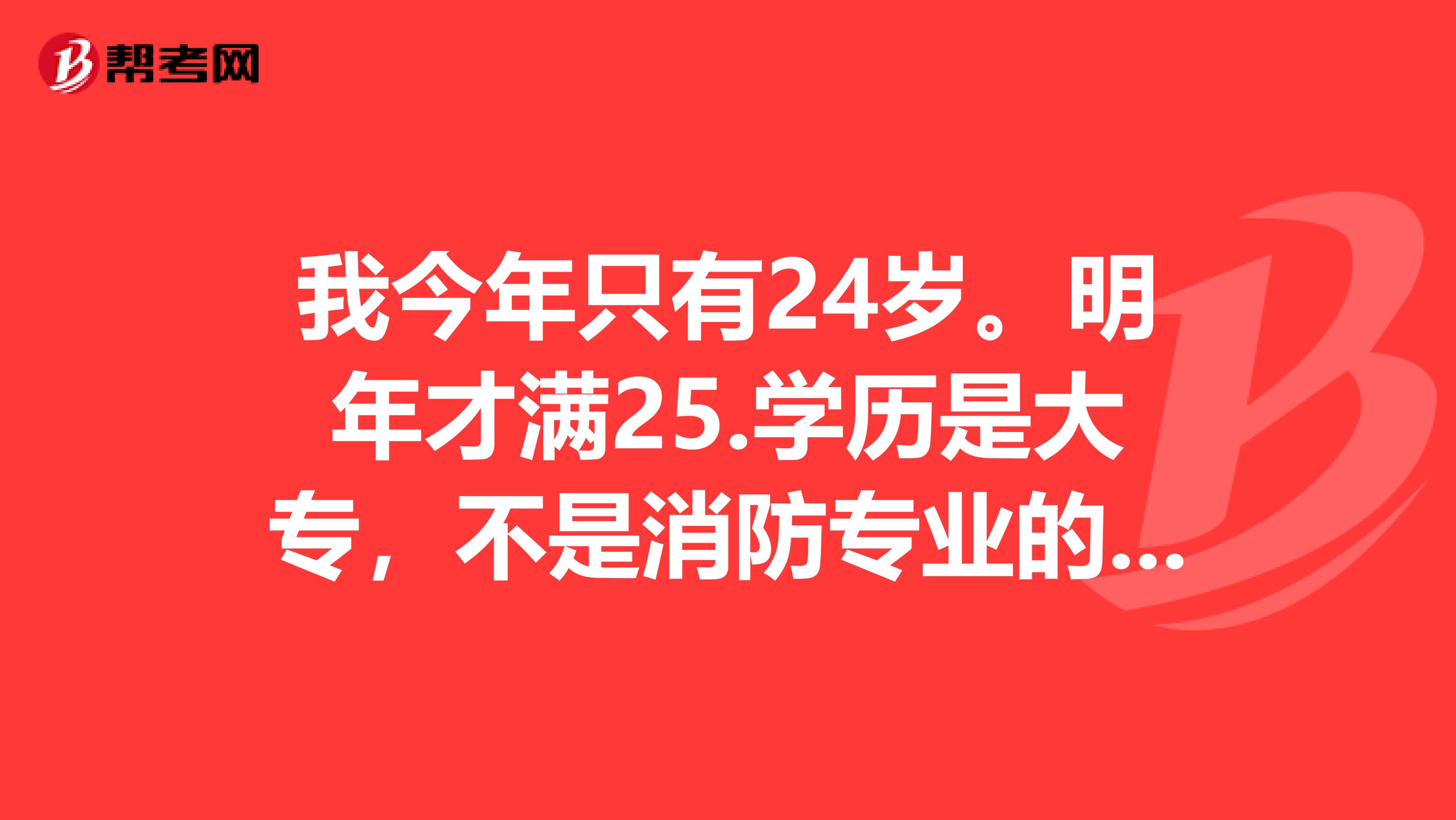 我今年只有24岁。明年才满25.学历是大专,不是消防专业的。明年能报考一级消防工程师不?明年好像就要限制专业了。我那时还能考不