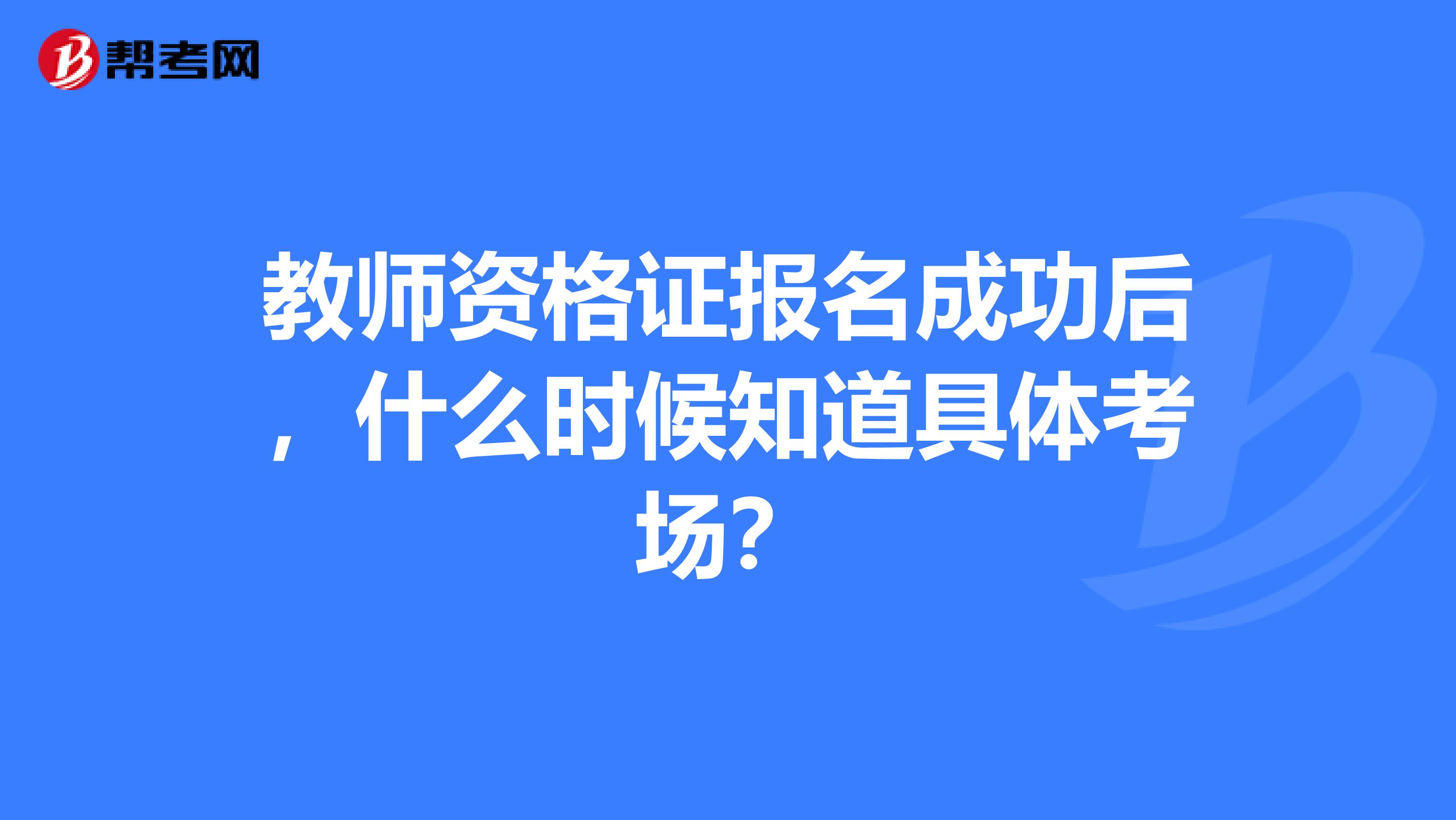 教师资格证报名成功后,什么时候知道具体考场?