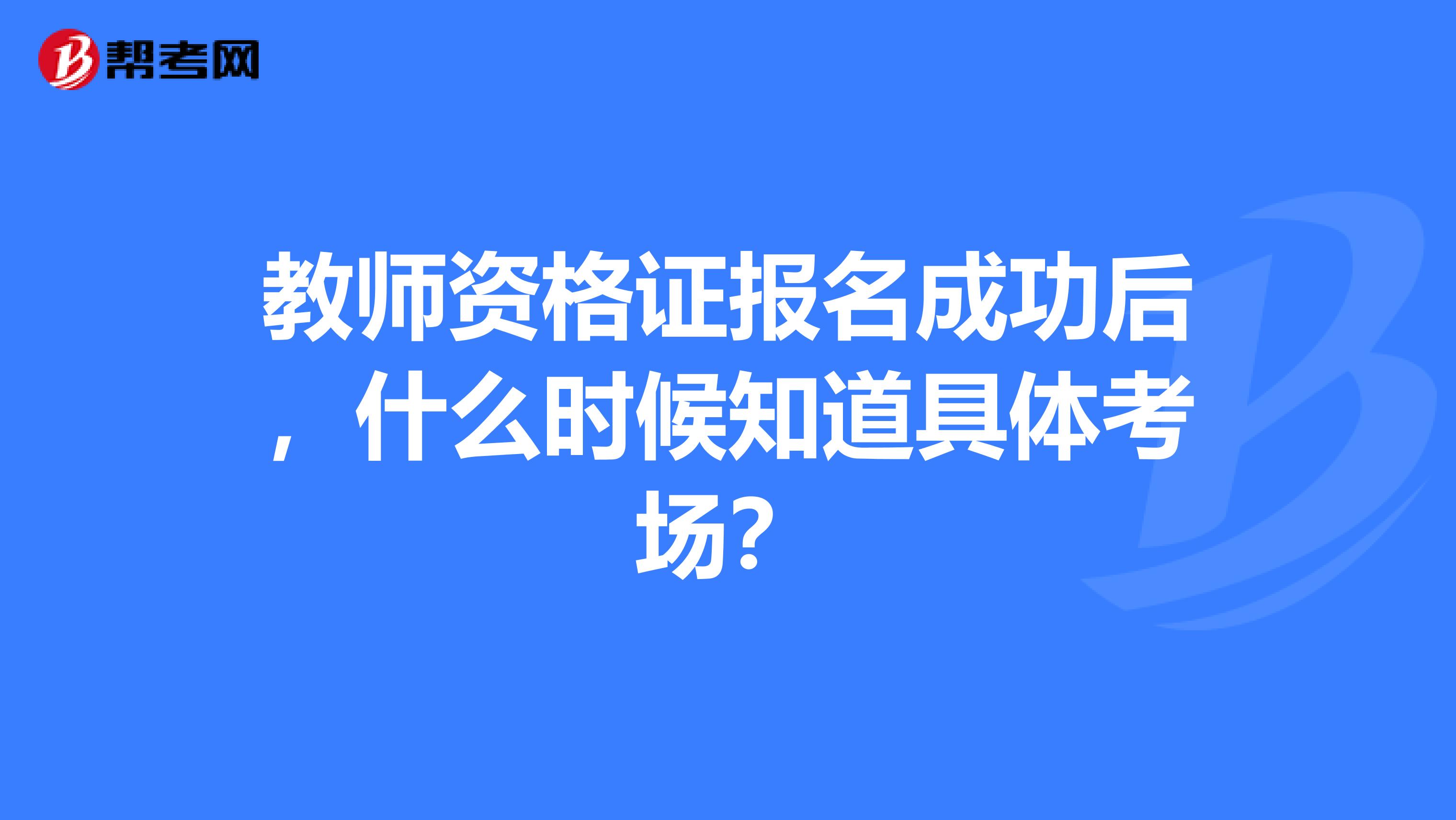 教师资格证报名成功后，什么时候知道具体考场？