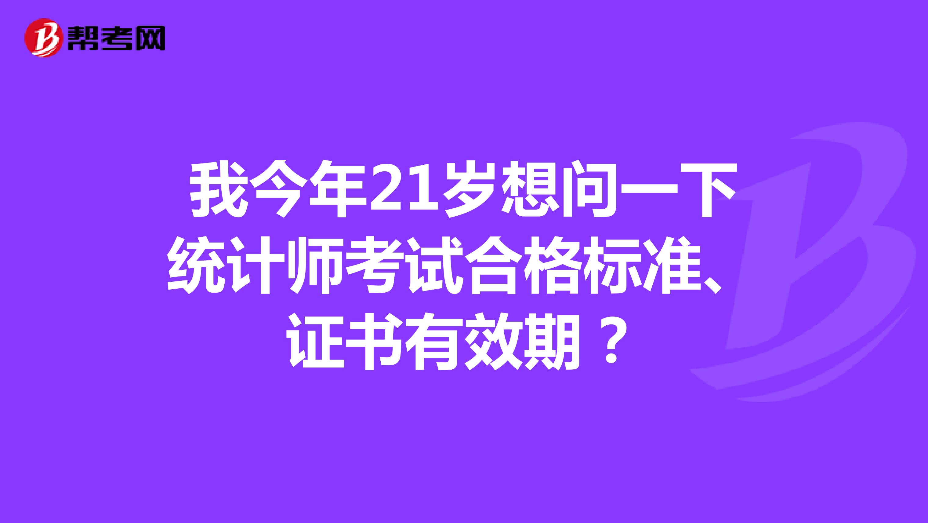 我今年21歲想問一下統(tǒng)計(jì)師考試合格標(biāo)準(zhǔn)、證書有效期？