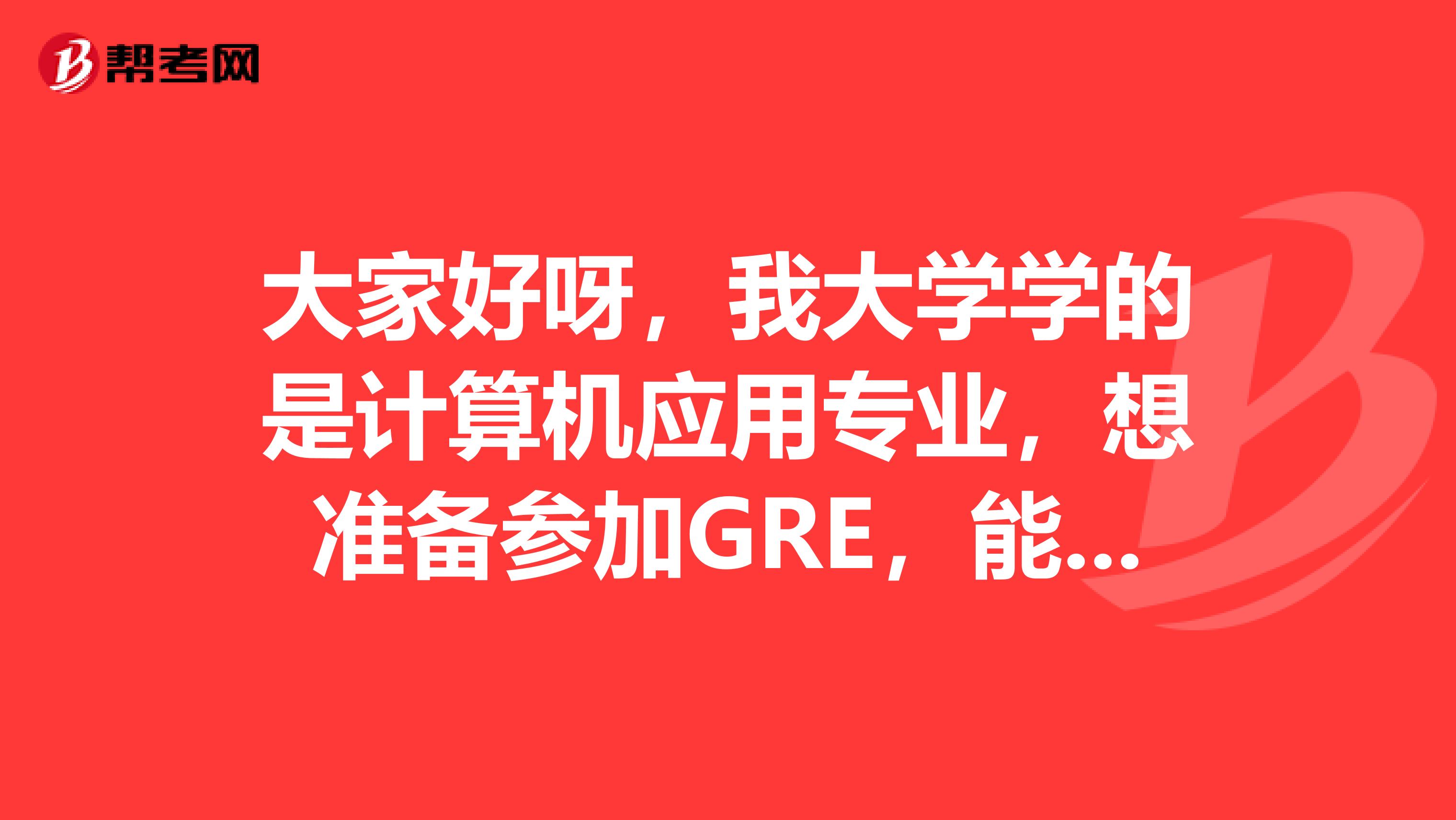 大家好呀，我大学学的是计算机应用专业，想准备参加GRE，能问下这个GRE考试难么？