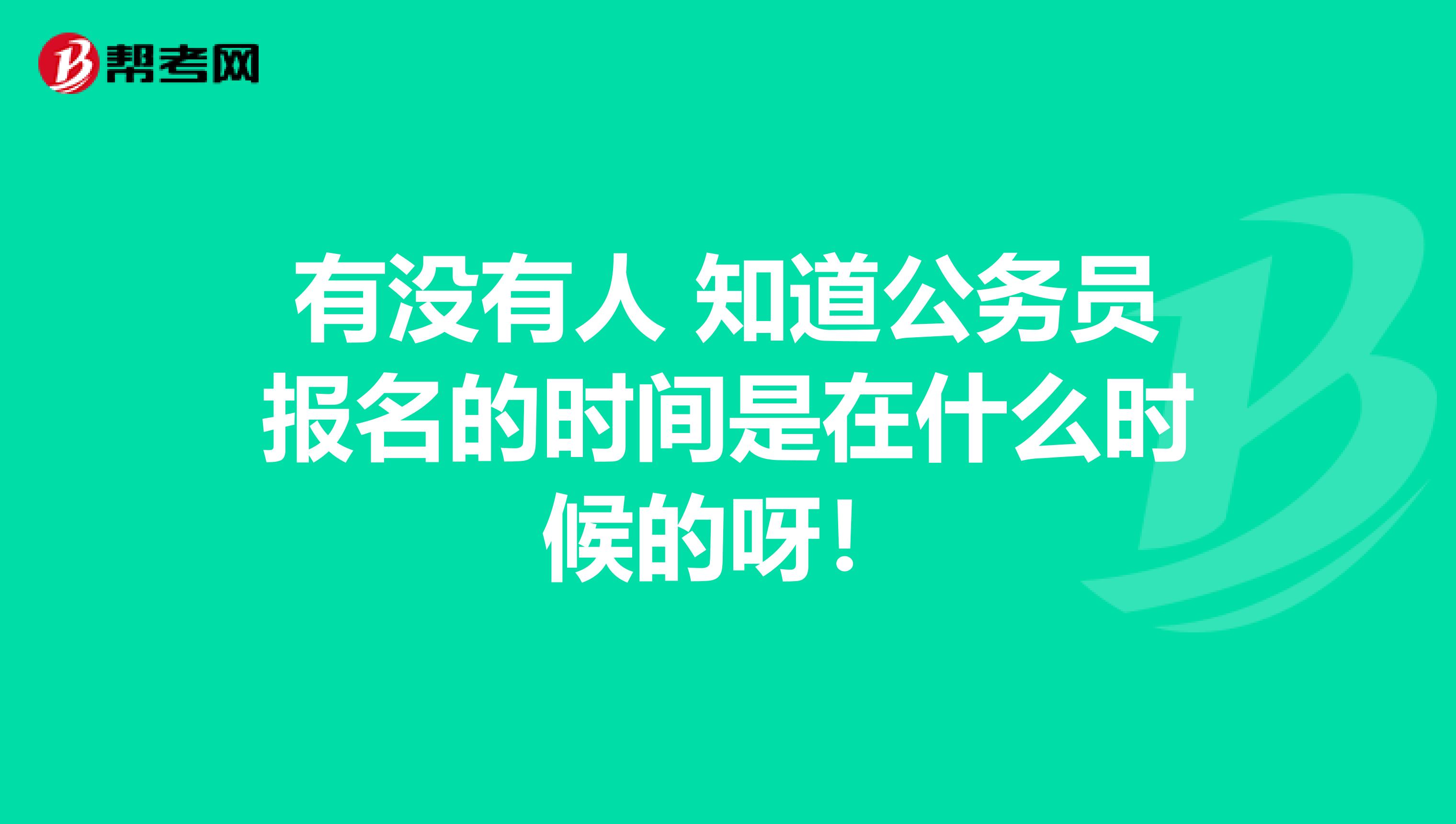 有没有人 知道公务员报名的时间是在什么时候的呀!