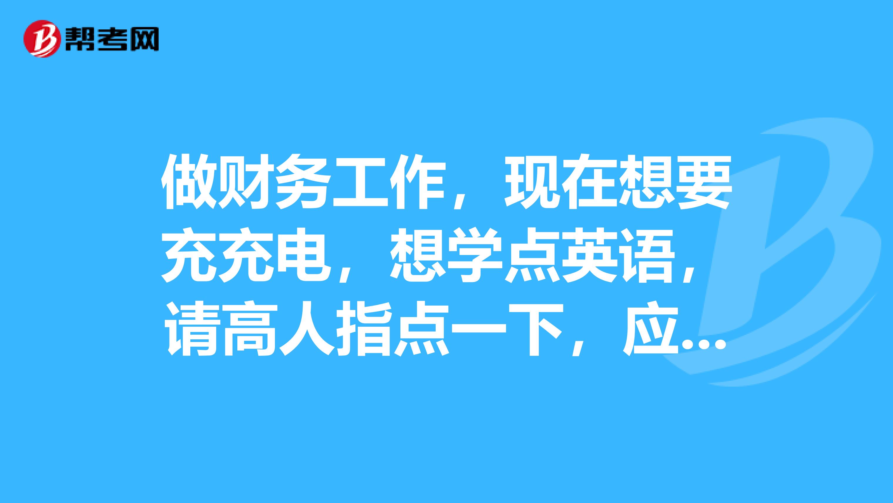 做财务工作，现在想要充充电，想学点英语，请高人指点一下，应该学什么英语好呢？
