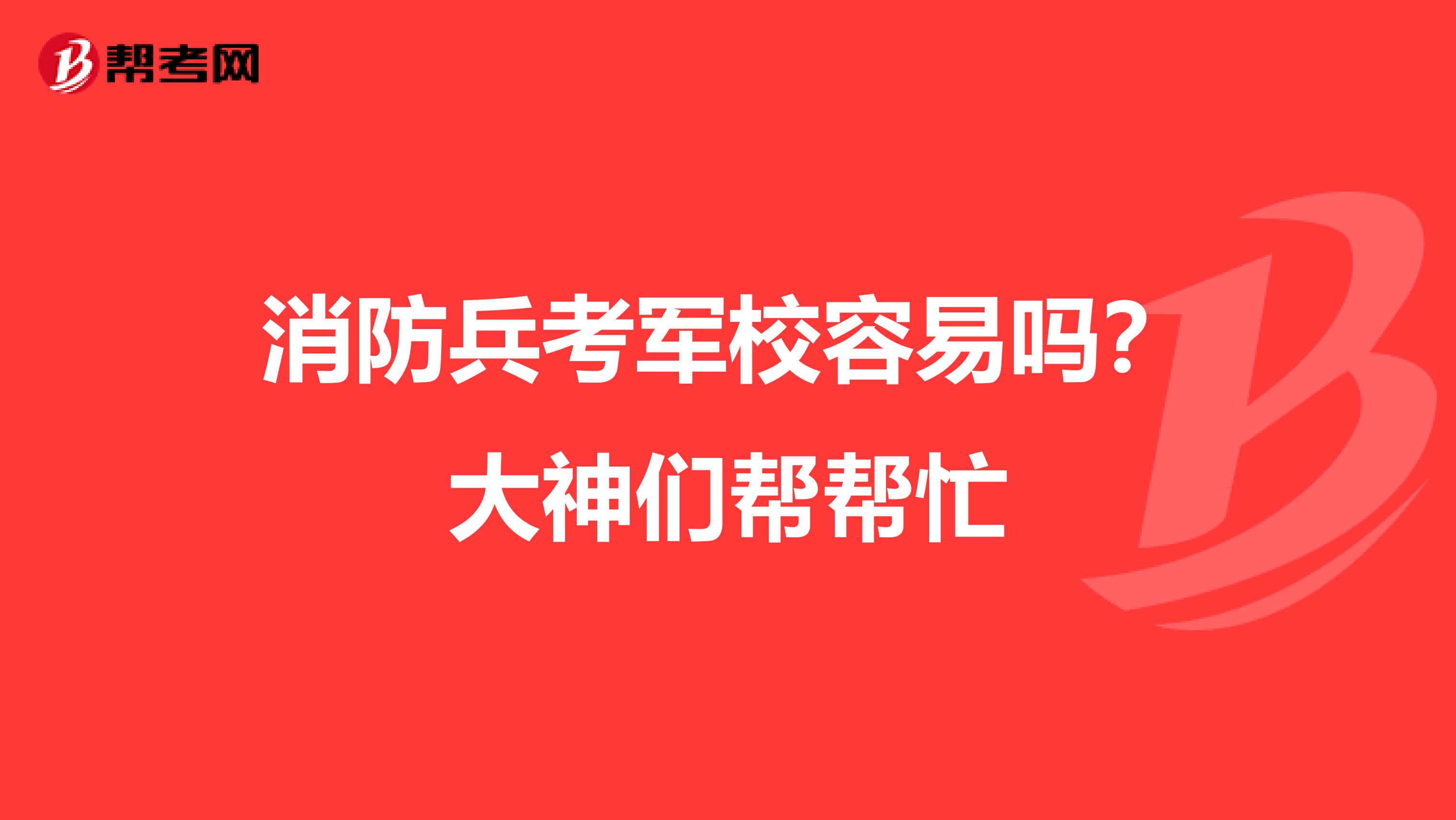 消防兵考军校容易吗?大神们帮帮忙