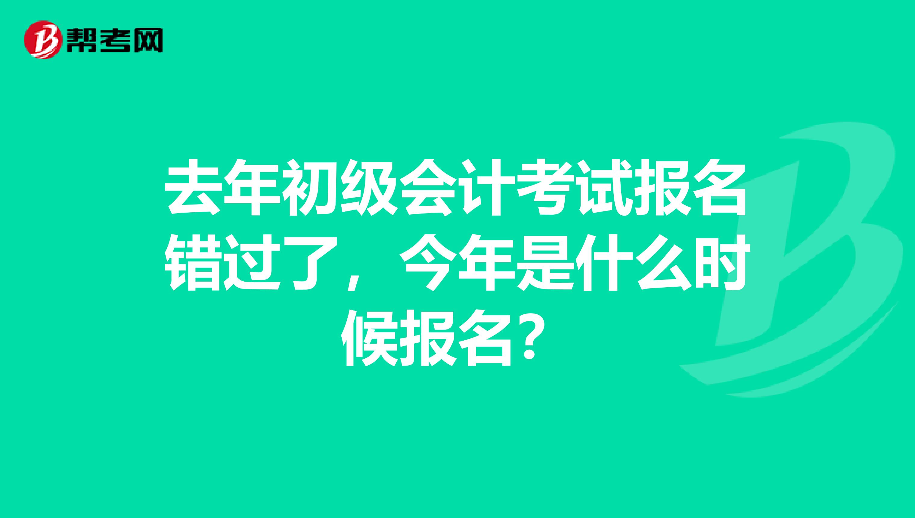 去年初級會計考試報名錯過了，今年是什么時候報名？