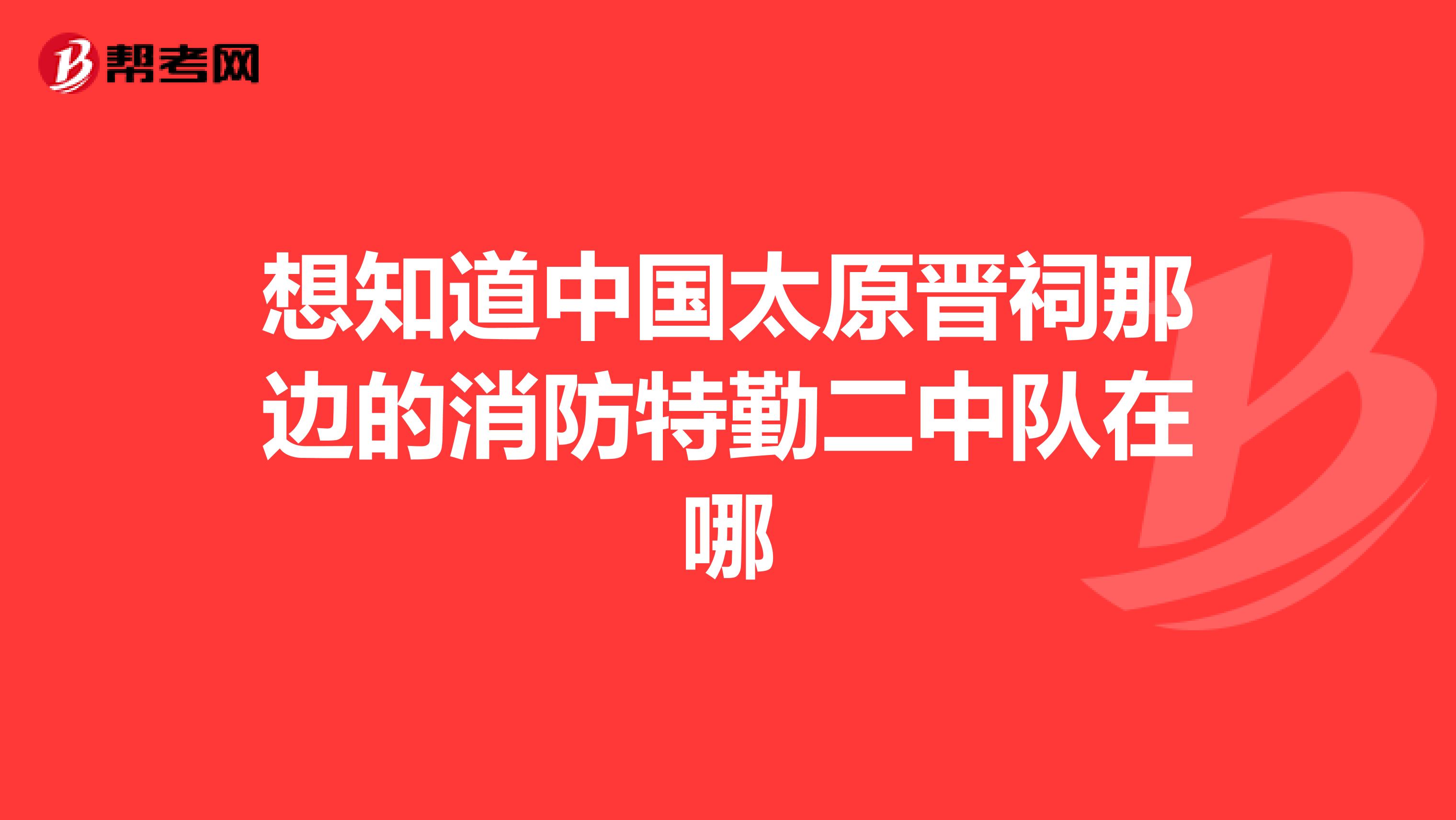 想知道中国太原晋祠那边的消防特勤二中队在哪