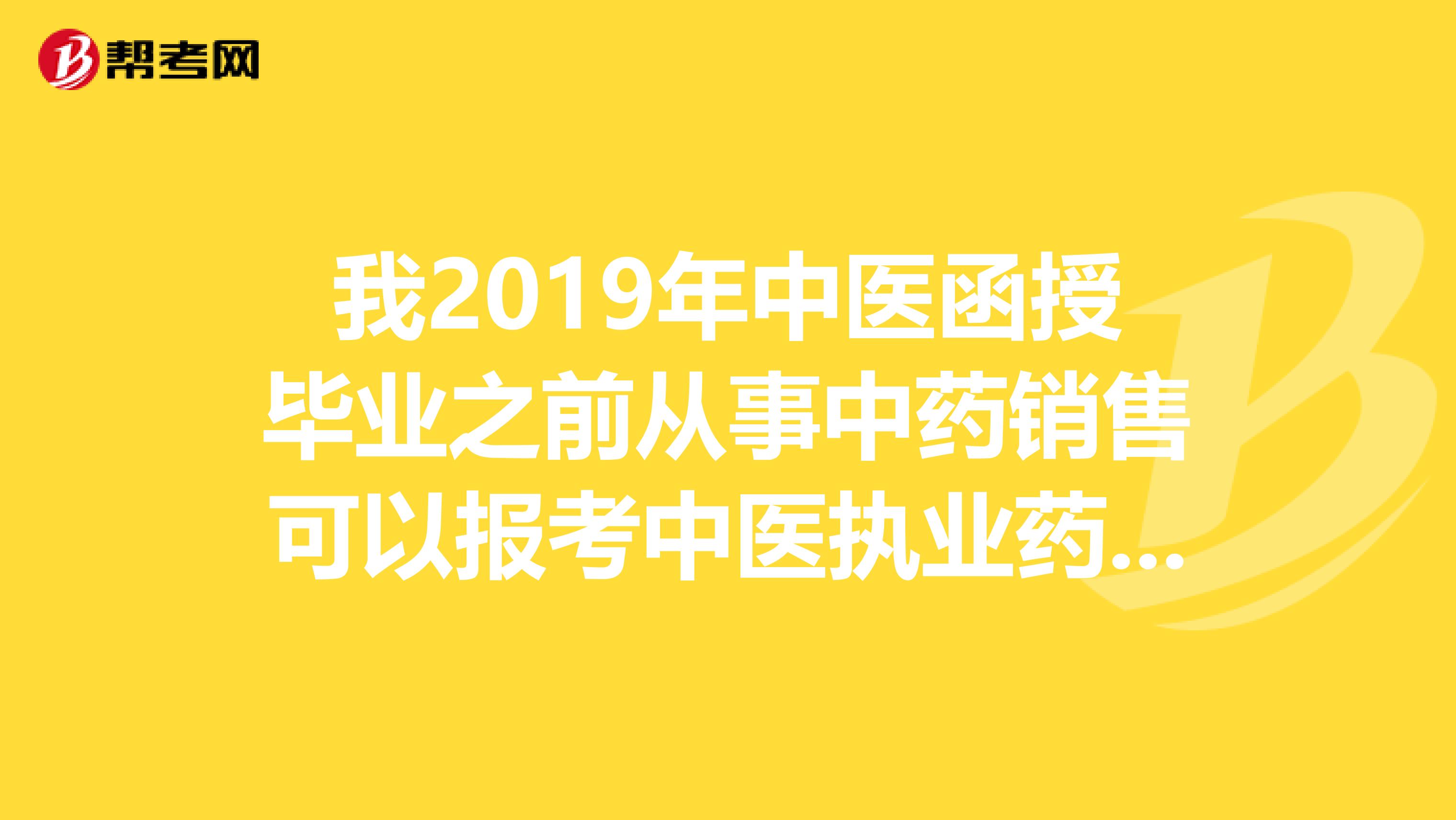 我2019年中醫(yī)函授畢業(yè)之前從事中藥銷售可以報考中醫(yī)執(zhí)業(yè)藥師嗎
