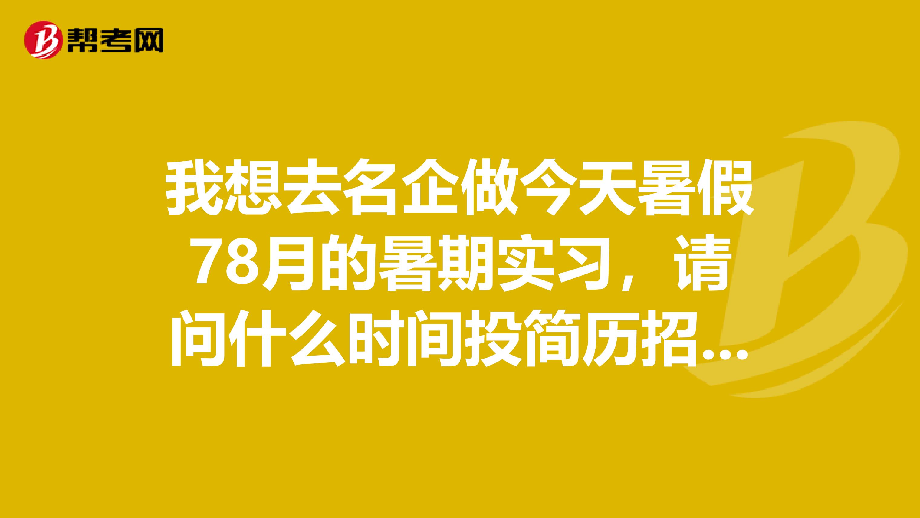我想去名企做今天暑假78月的暑期实习,请问什么时间投简历招聘的公司会比较多?等到7月再投还有好机