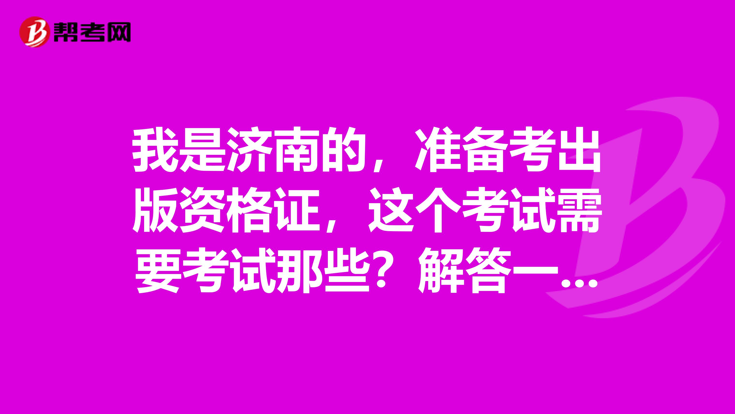 我是济南的,准备考出版资格证,这个考试需要考试那些?解答一下,谢谢各位。