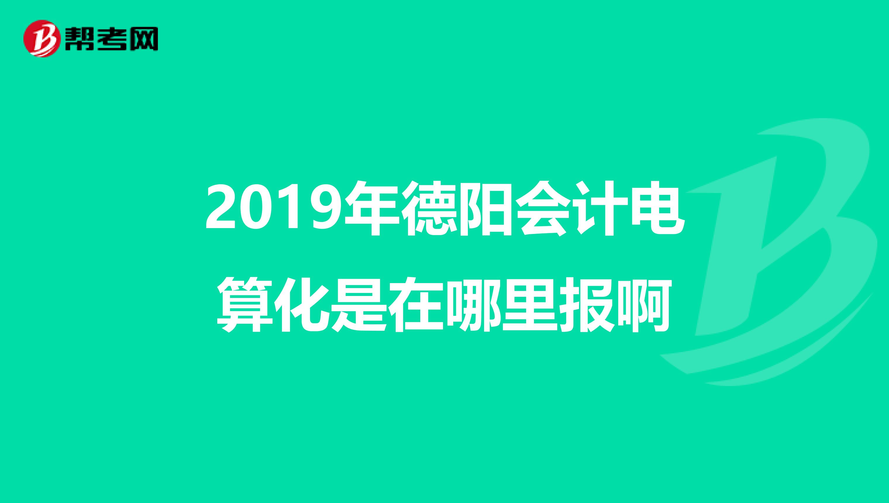 2019年德阳会计电算化是在哪里报啊