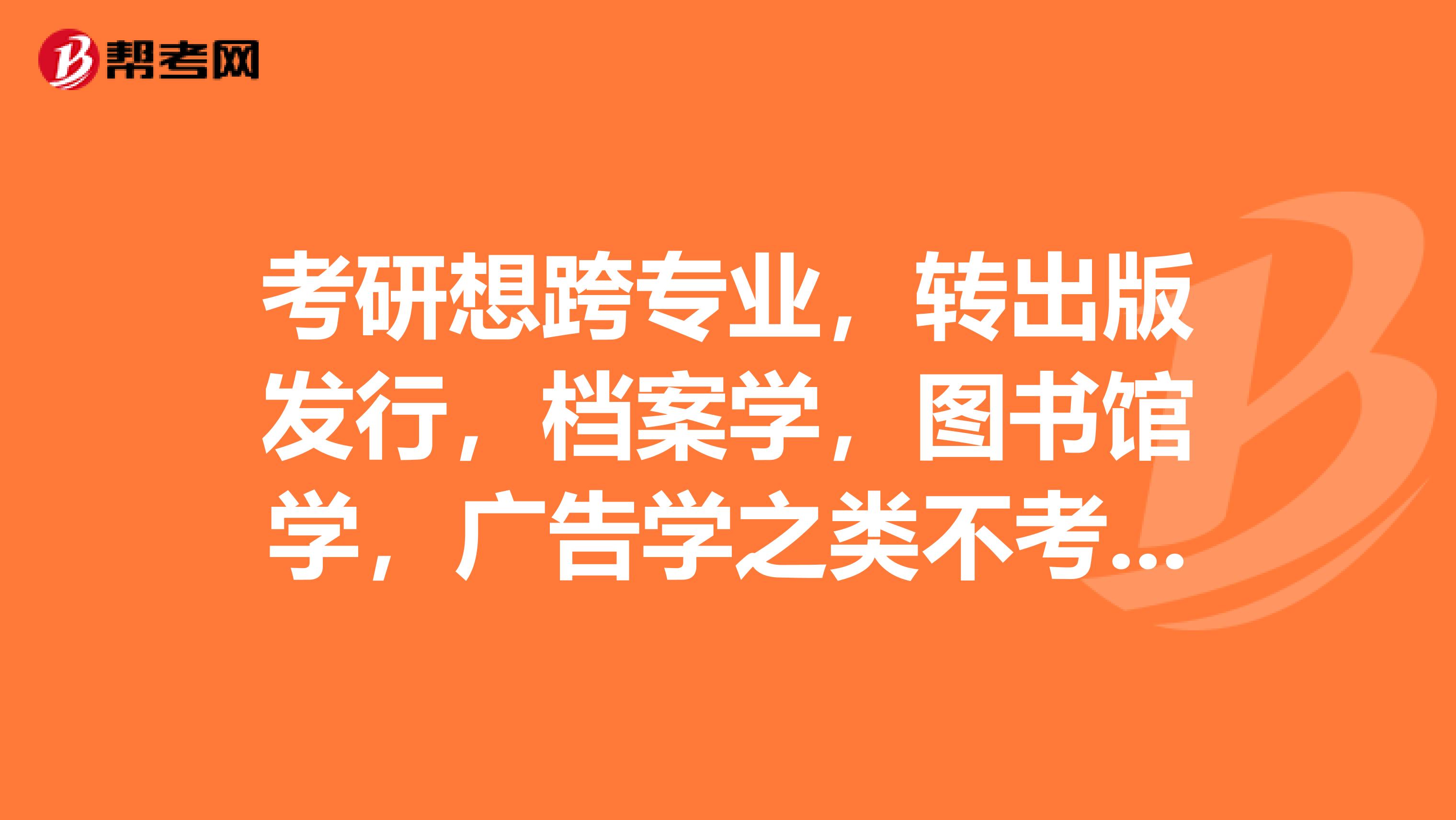考研想跨专业,转出版发行,档案学,图书馆学,广告学之类不考数学的,哪个就业前景比较好?