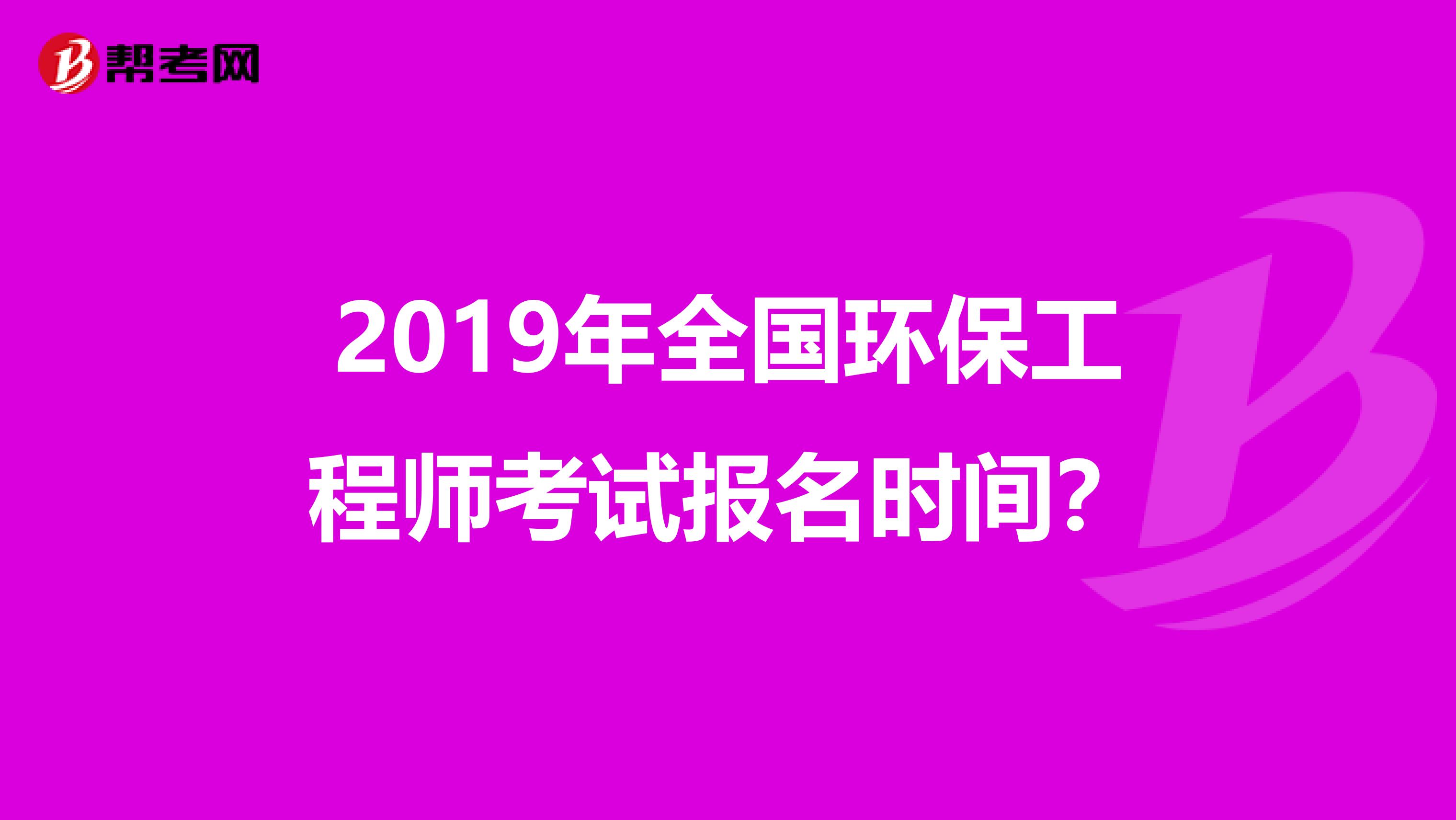 2019年全国环保工程师考试报名时间?