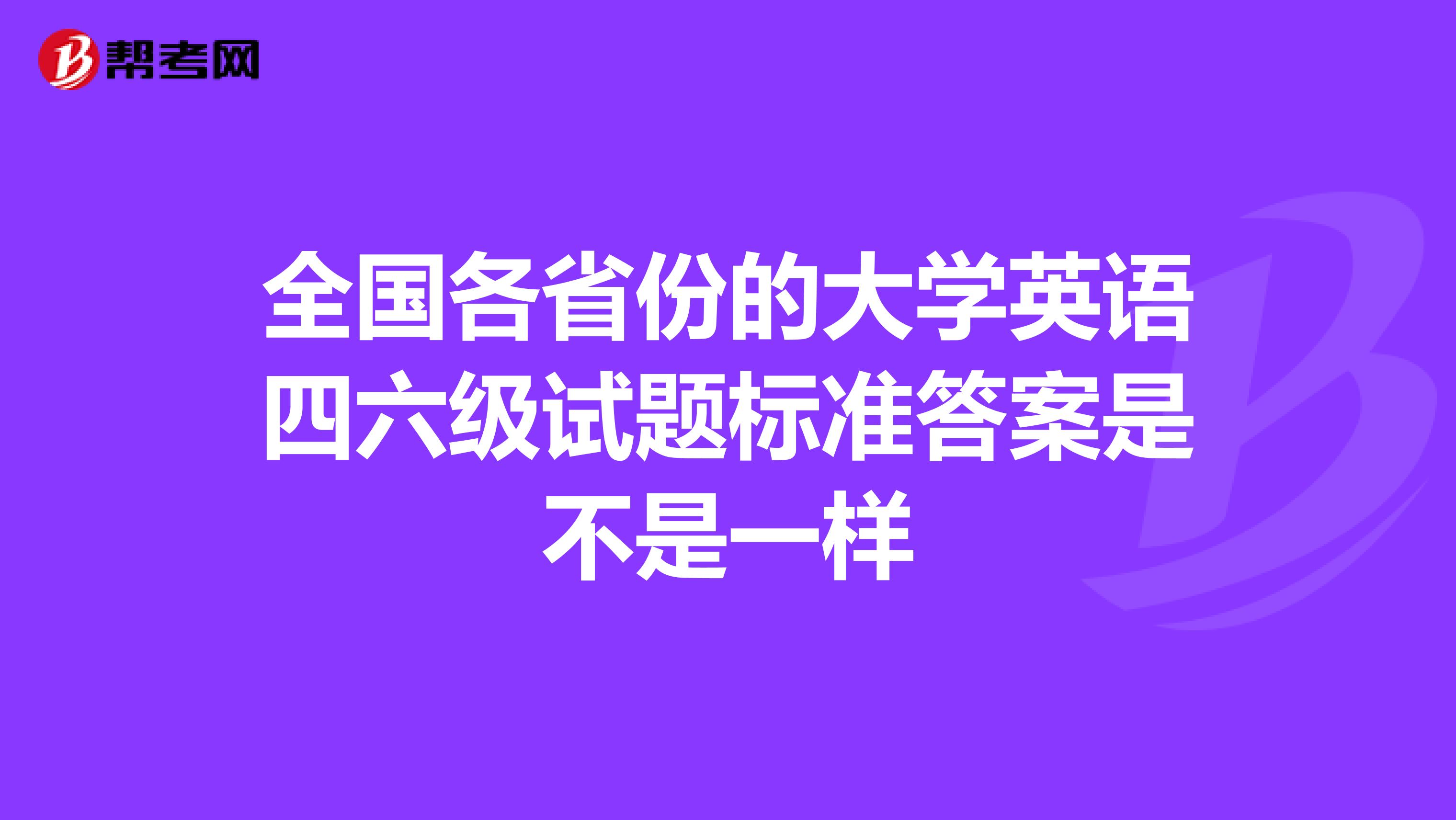 全国各省份的大学英语四六级试题标准答案是不是一样