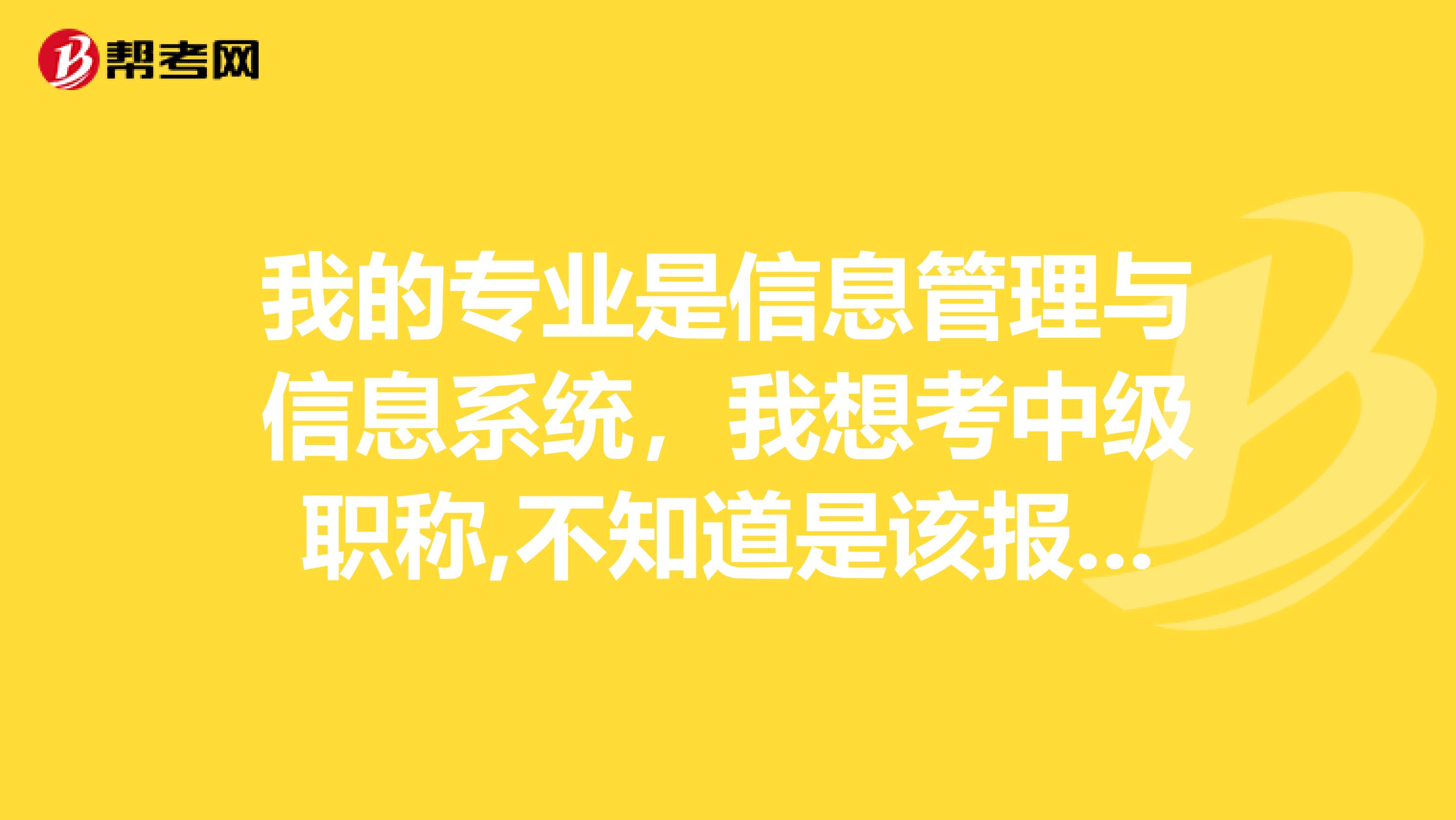 我的专业是信息管理与信息系统,我想考中级职称,不知道是该报哪个考试,是计算机类经济师工程管理类