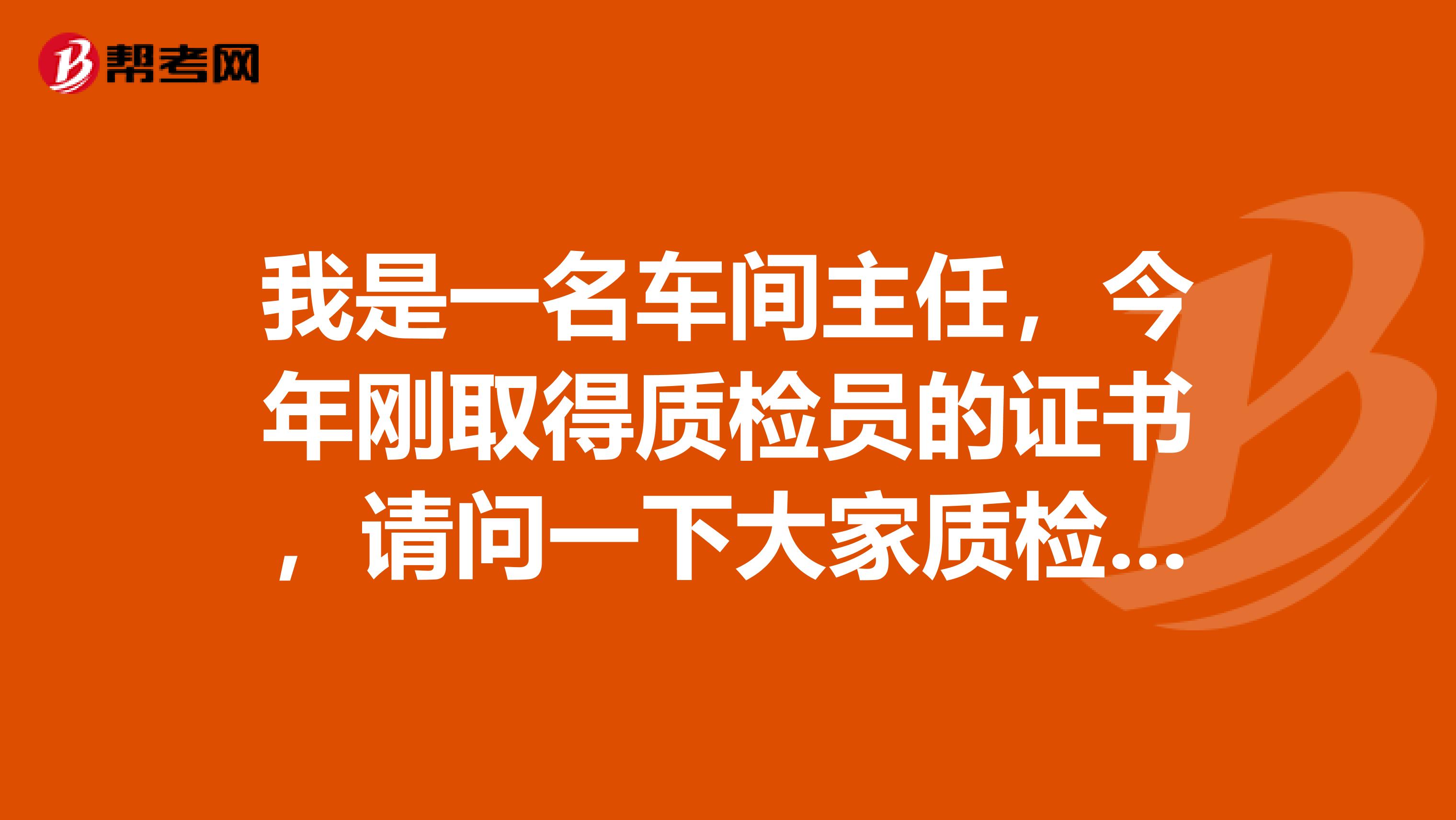 我是一名车间主任,今年刚取得质检员的证书,请问一下大家质检员主要的工作职责是什么啊?