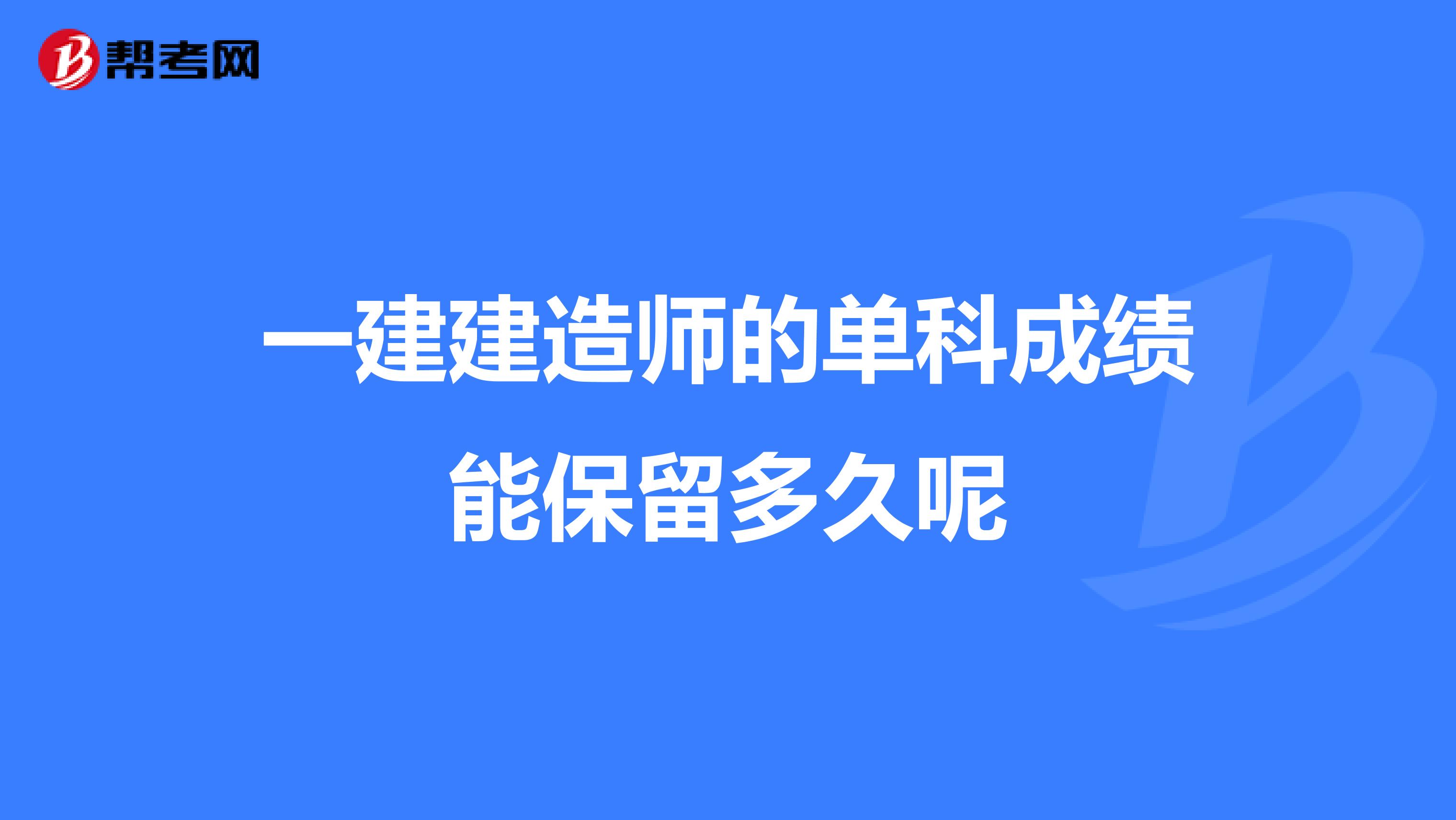 一建建造师的单科成绩能保留多久呢