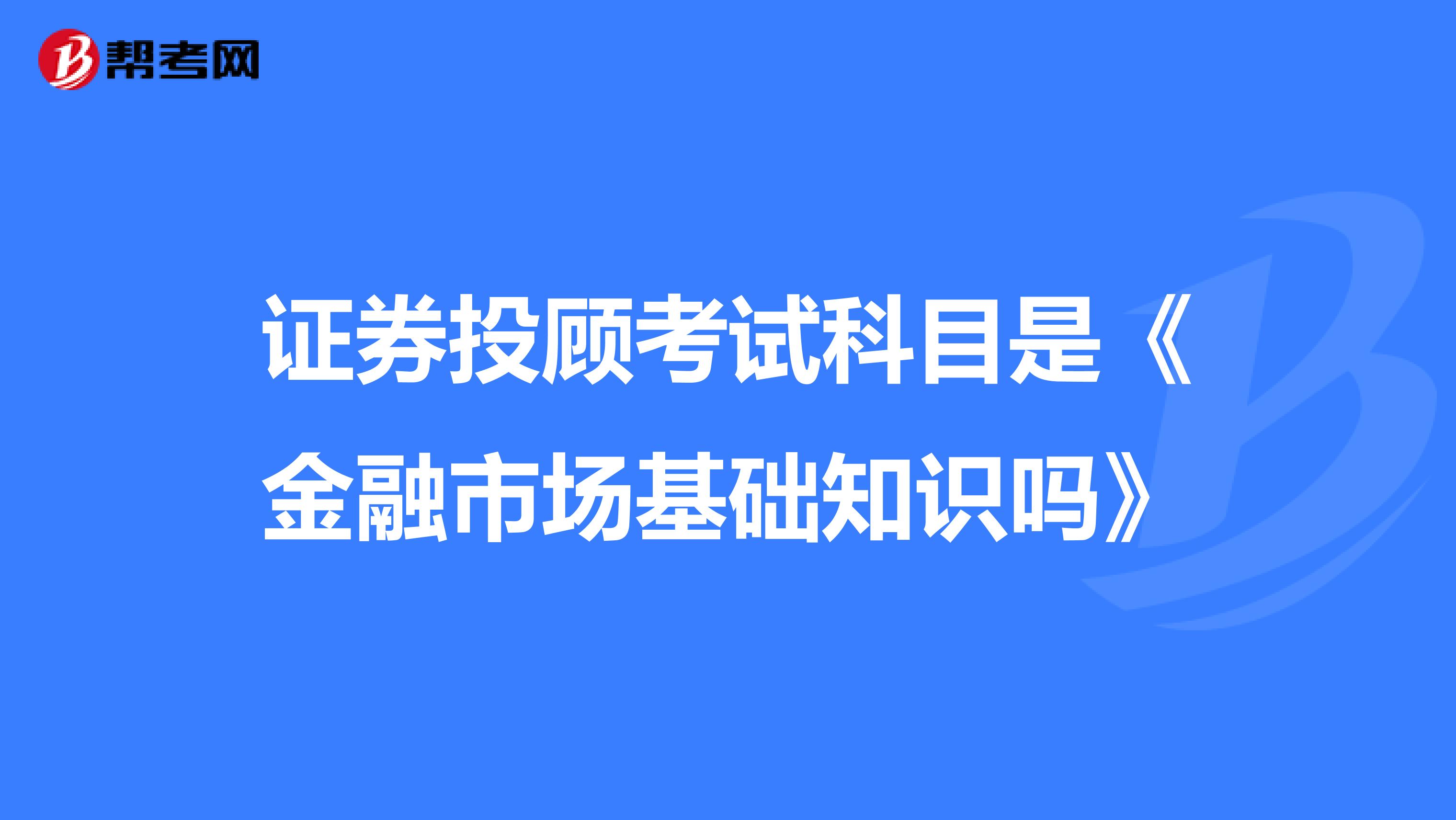 证券投顾考试科目是《金融市场基础知识吗》