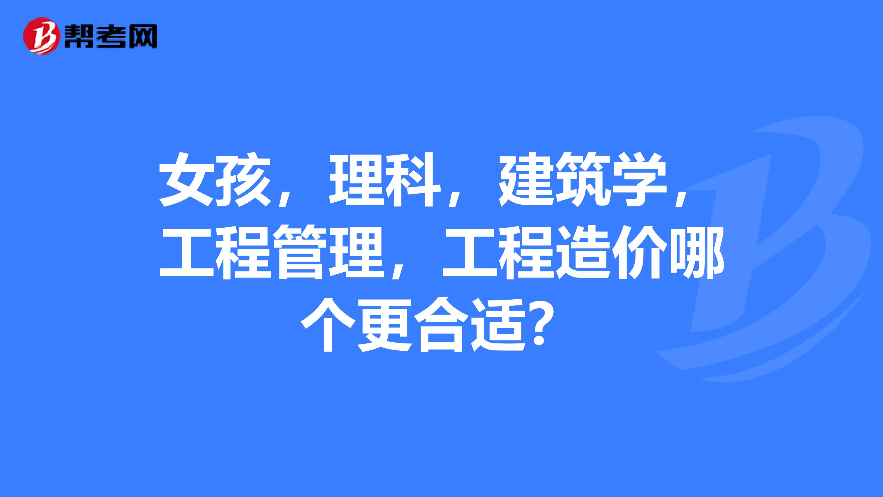 女孩,理科,建筑学,工程管理,工程造价哪个更合适?