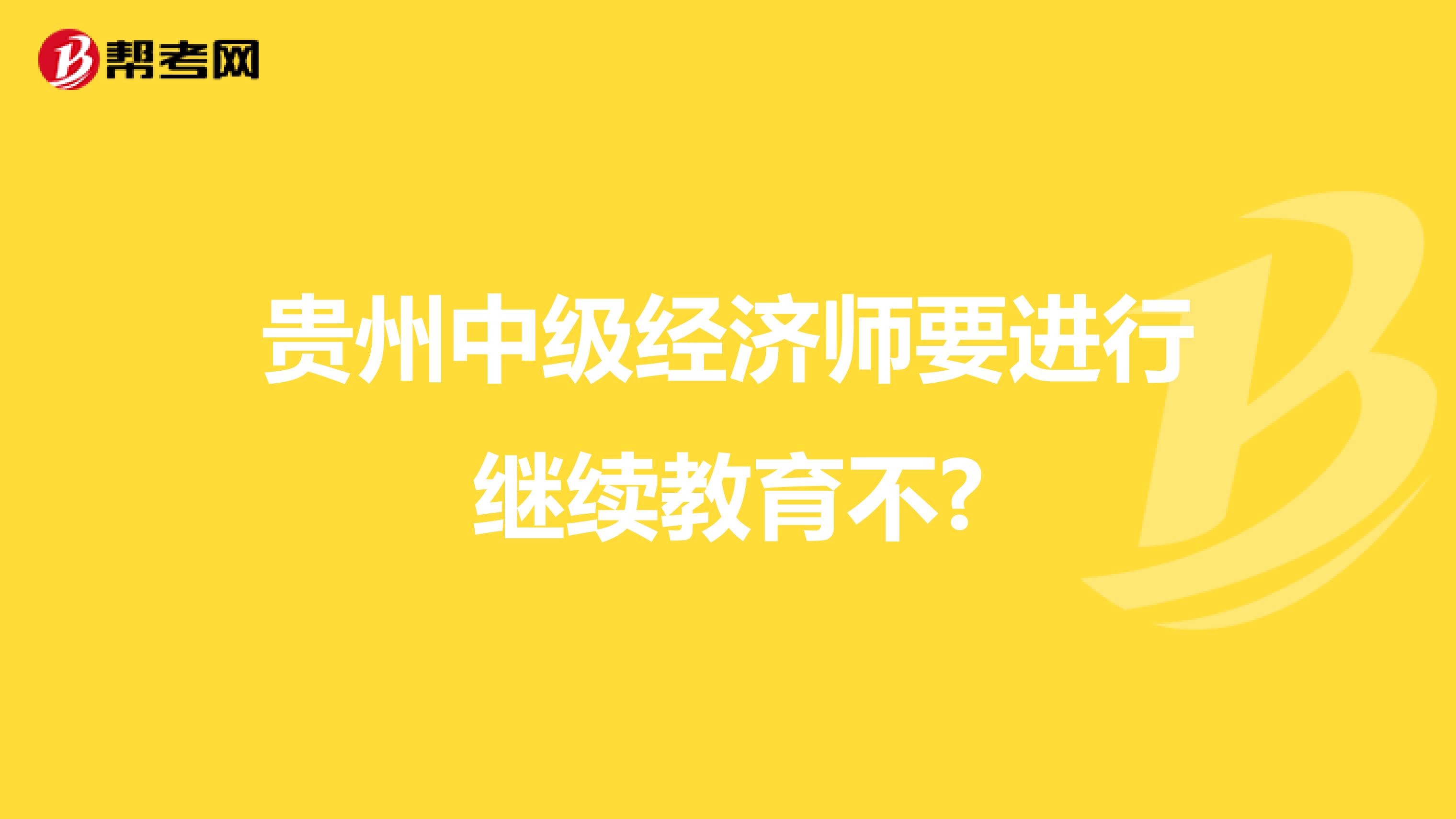 贵州中级经济师要进行继续教育不?