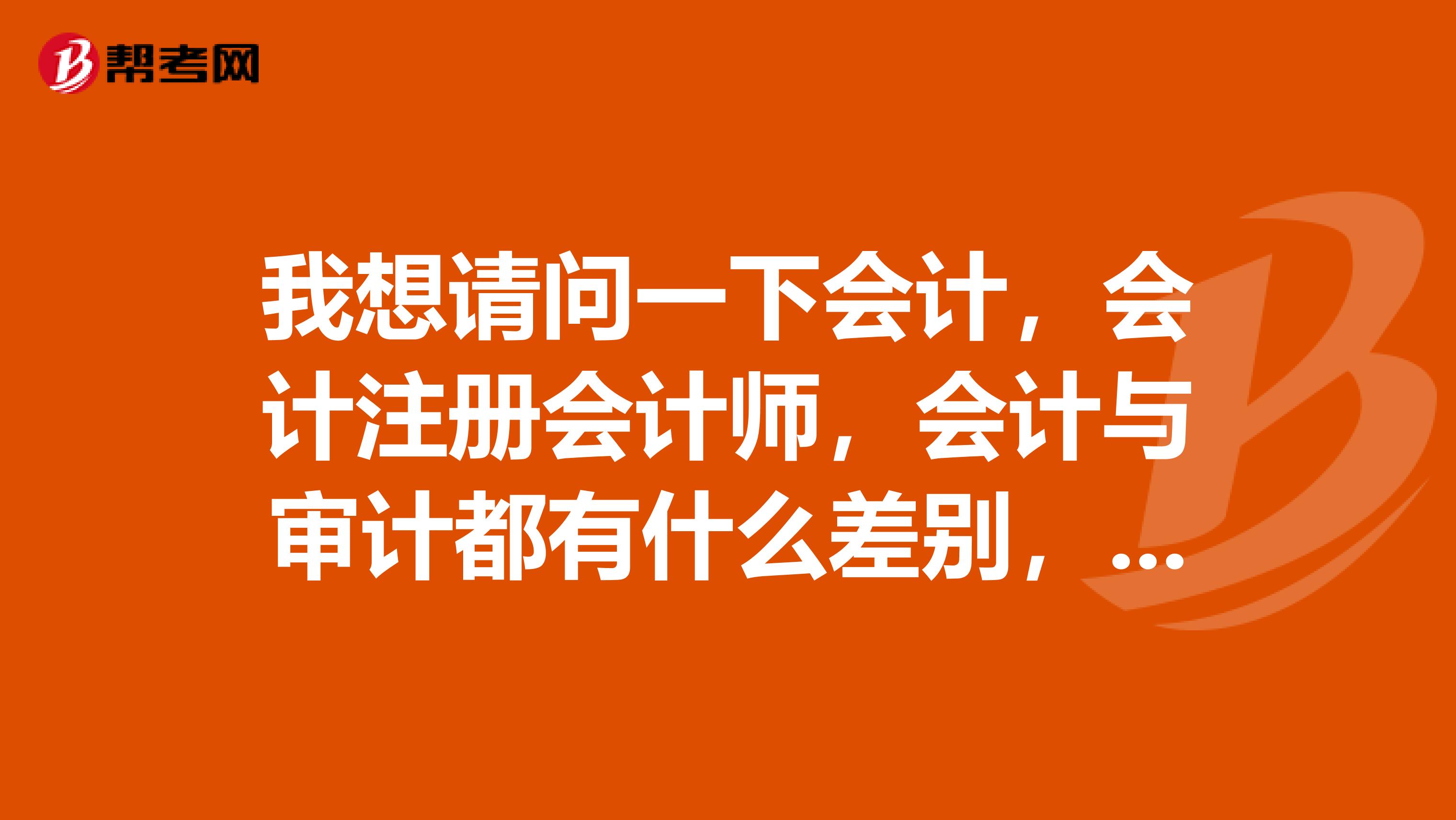 我想請問一下會計，會計注冊會計師，會計與審計都有什么差別，比如說專業(yè)方面啊，就業(yè)方面等等