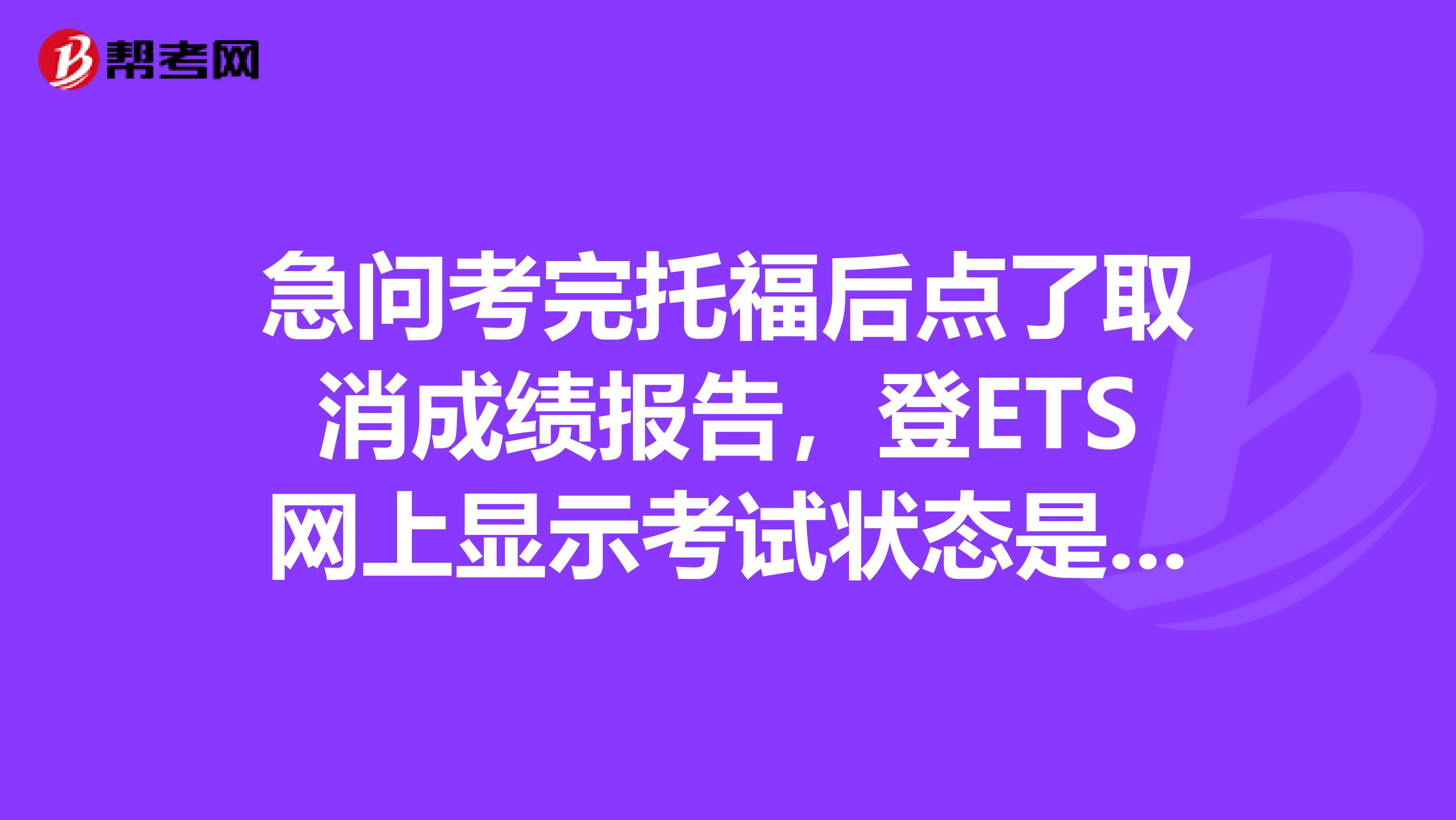 急问考完托福后点了取消成绩报告,登ETS网上显示考试状态是checkedin,成绩栏里显示的是cancel