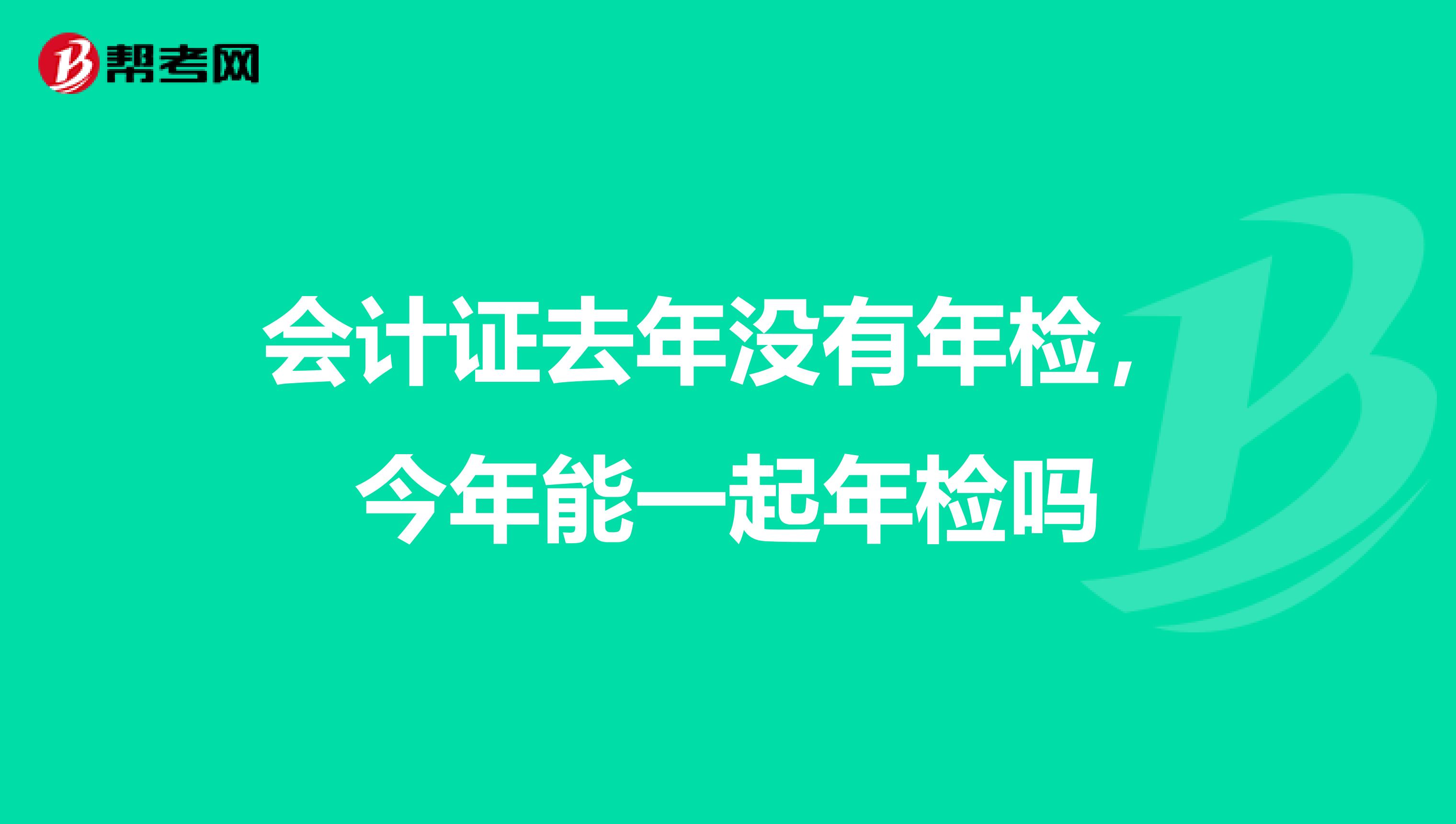 会计证去年没有年检,今年能一起年检吗