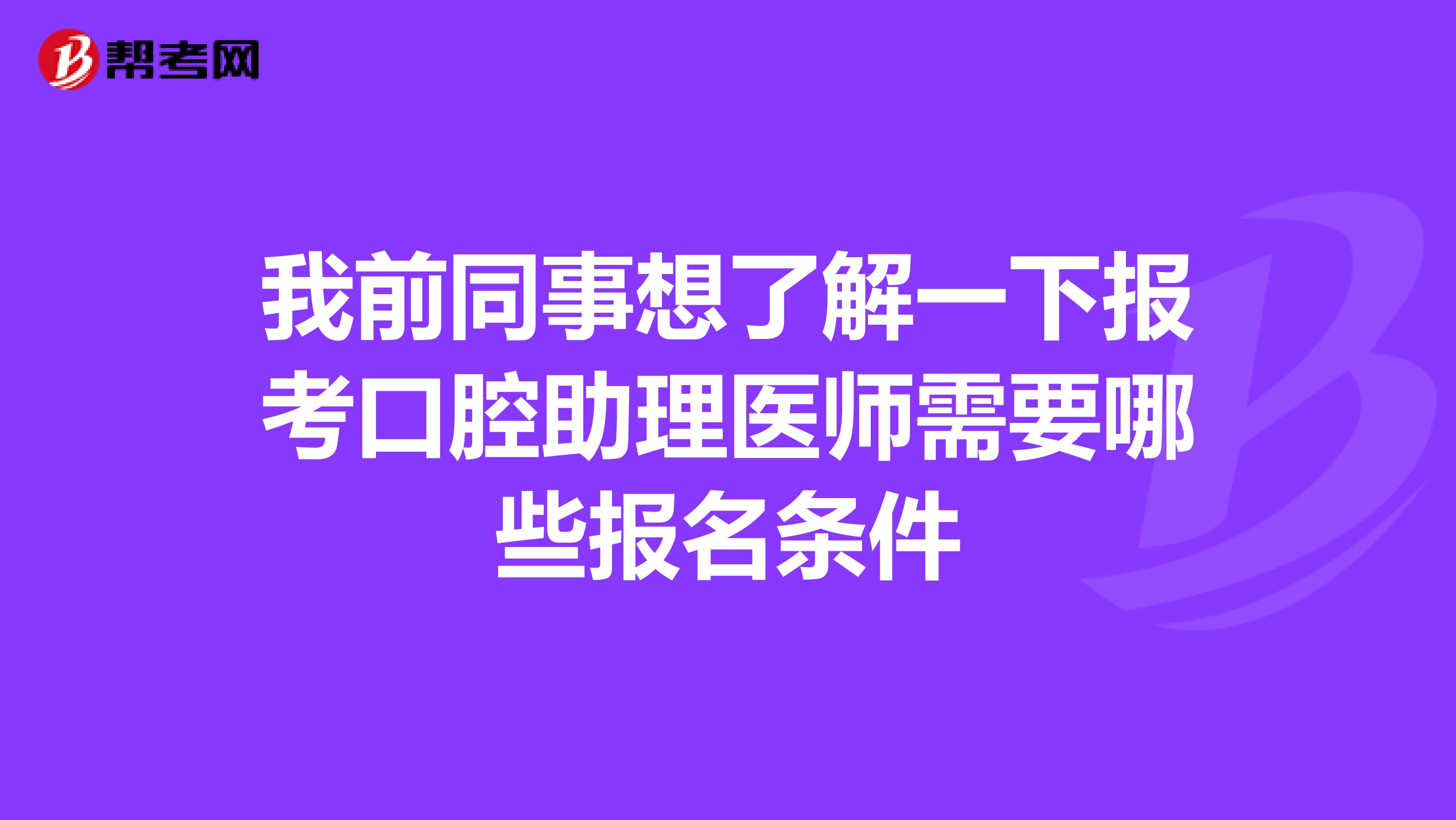 我前同事想了解一下报考口腔助理医师需要哪些报名条件