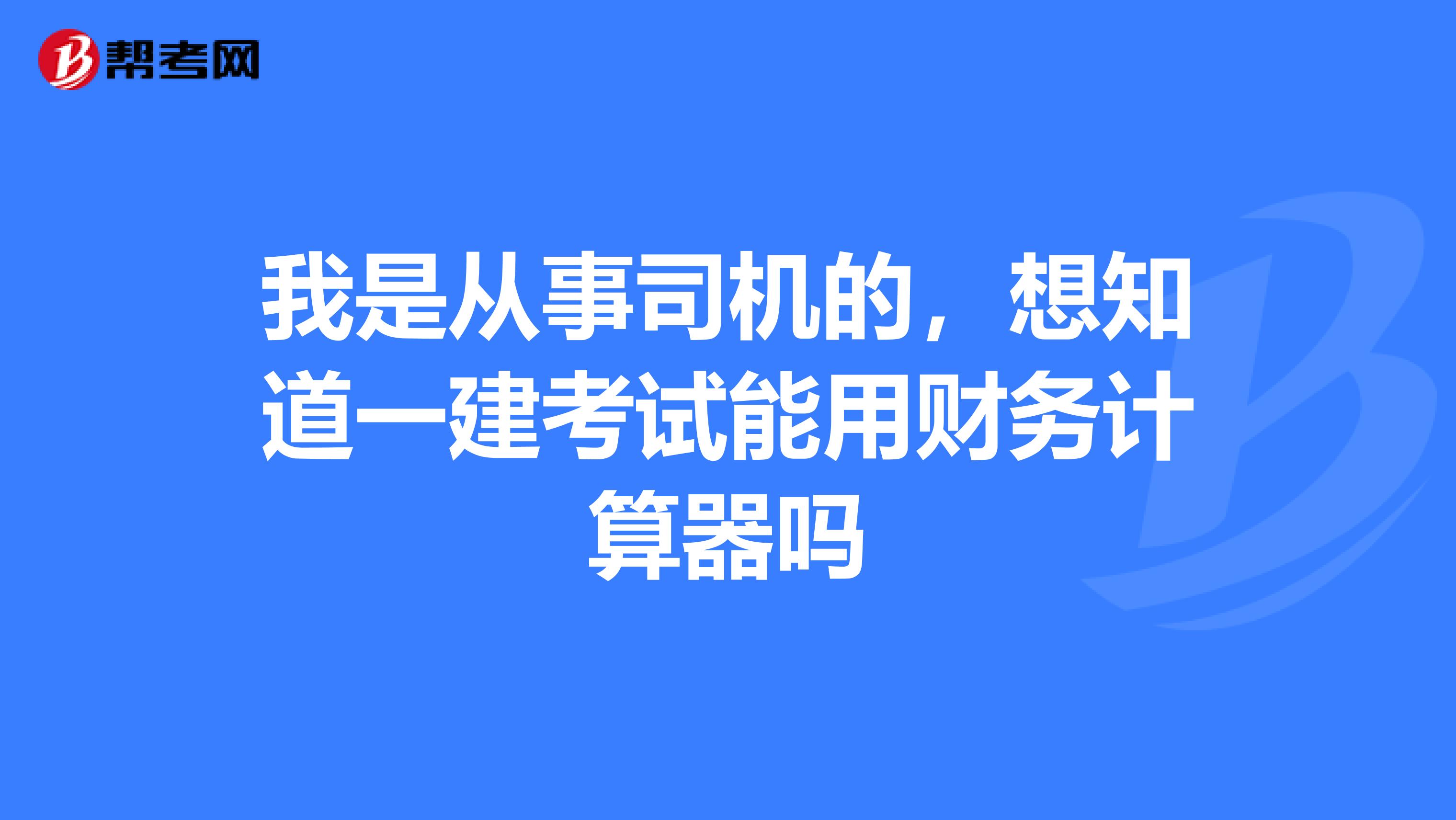 我是从事司机的,想知道一建考试能用财务计算器吗