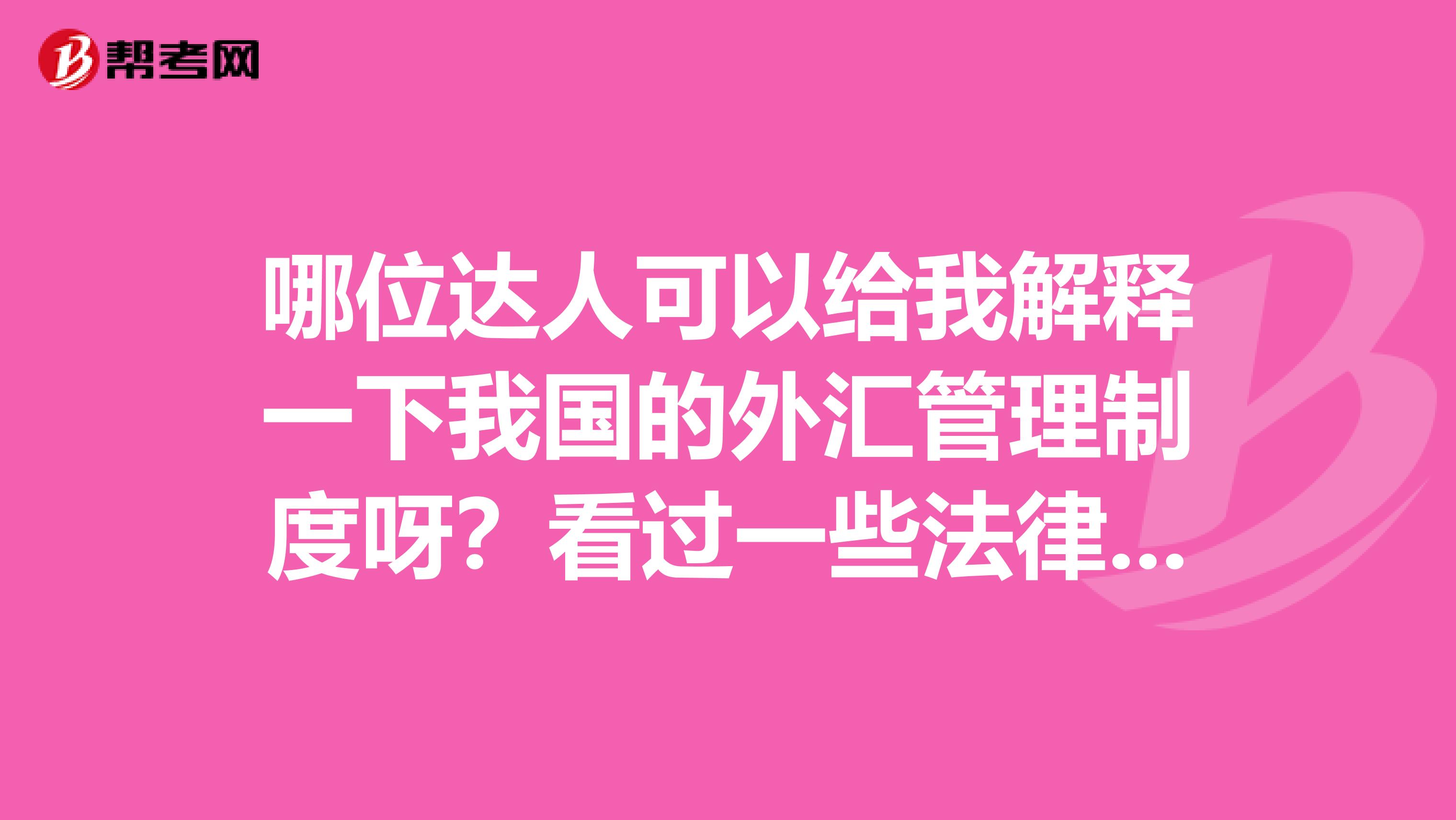 哪位达人可以给我解释一下我国的外汇管理制度呀?看过一些法律,还是不太清楚。