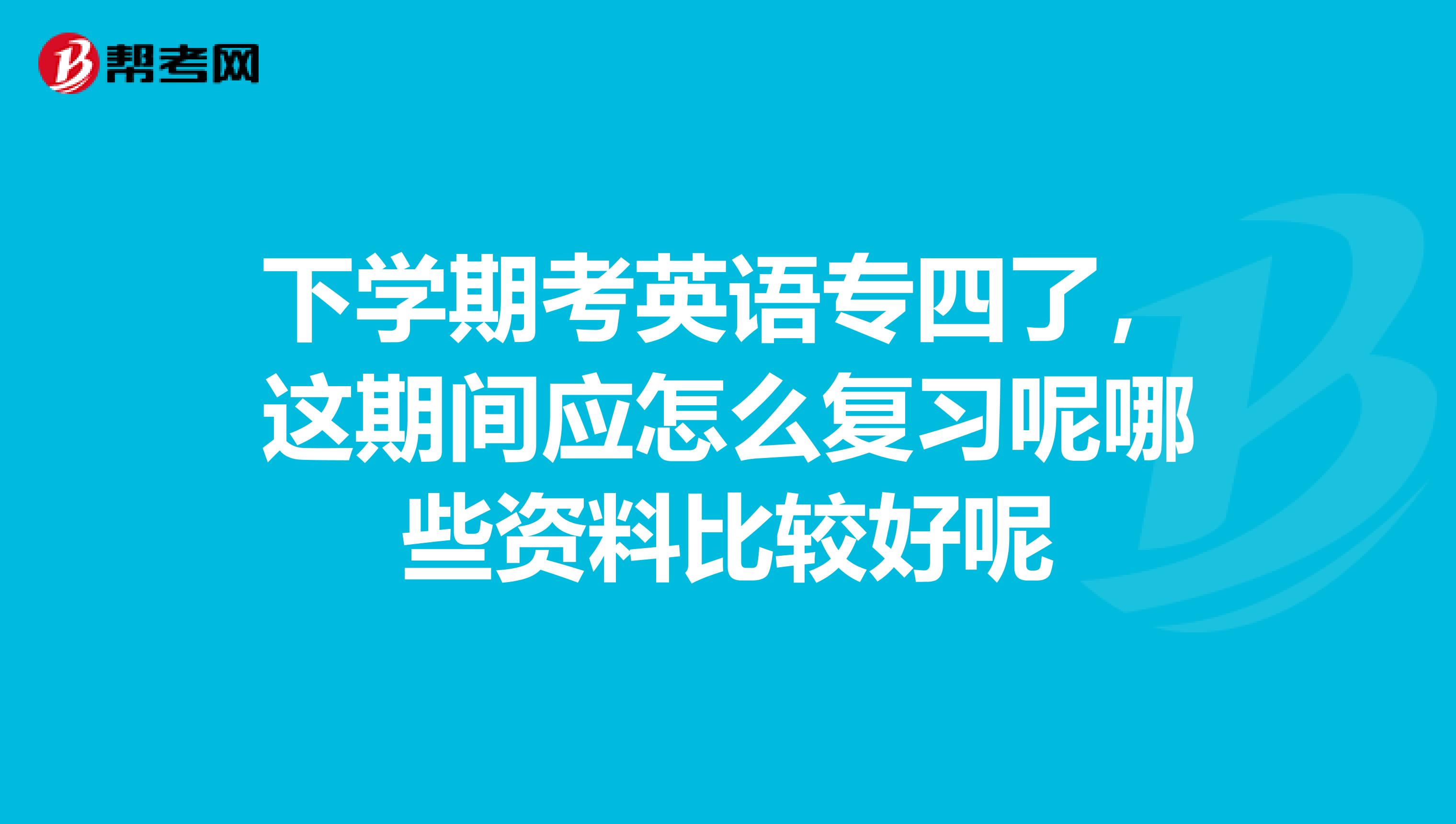 下学期考英语专四了，这期间应怎么复习呢哪些资料比较好呢