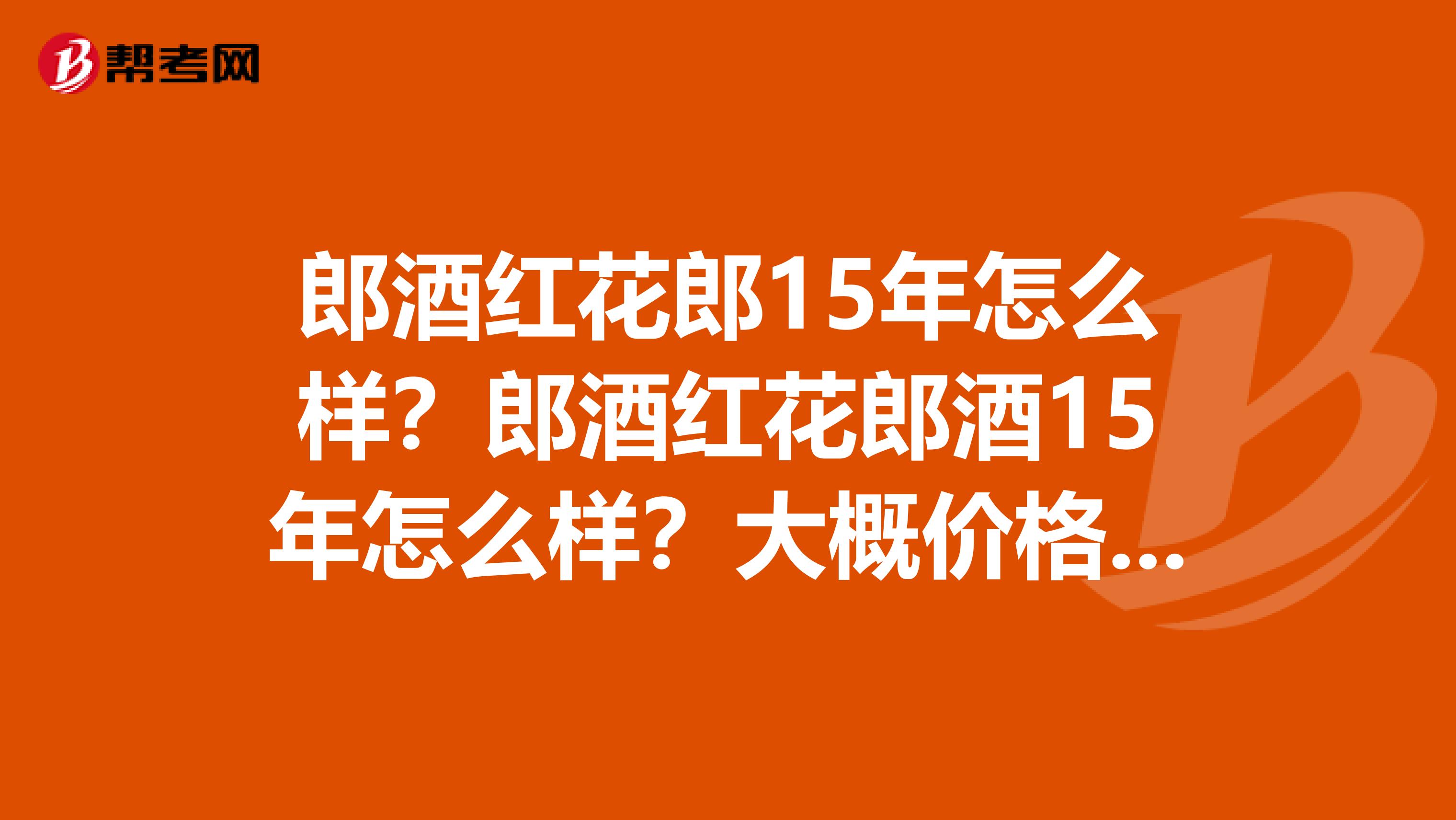郎酒红花郎15年怎么样?郎酒红花郎酒15年怎么样?大概价格是多少?