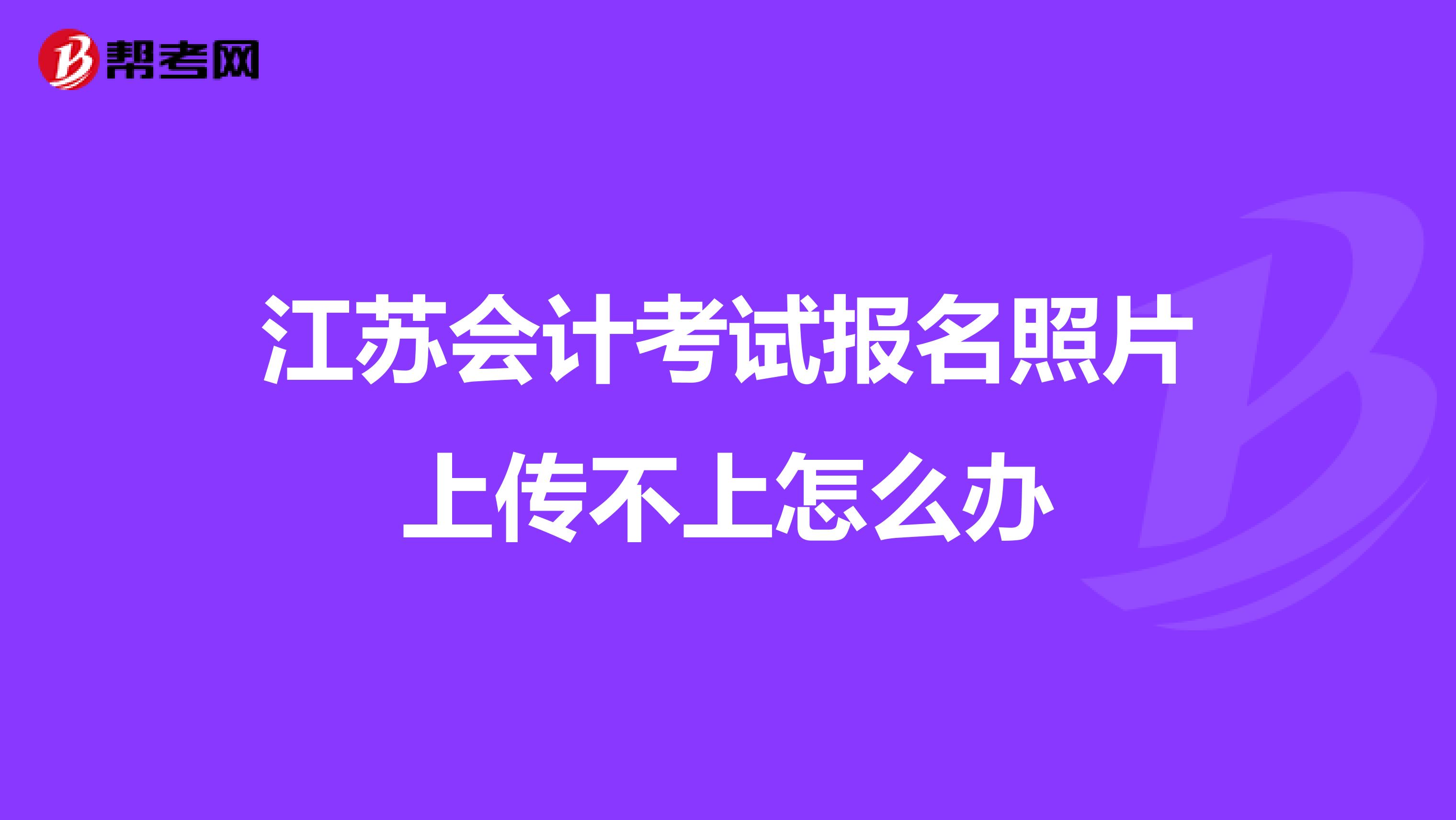 江苏会计考试报名照片上传不上怎么办