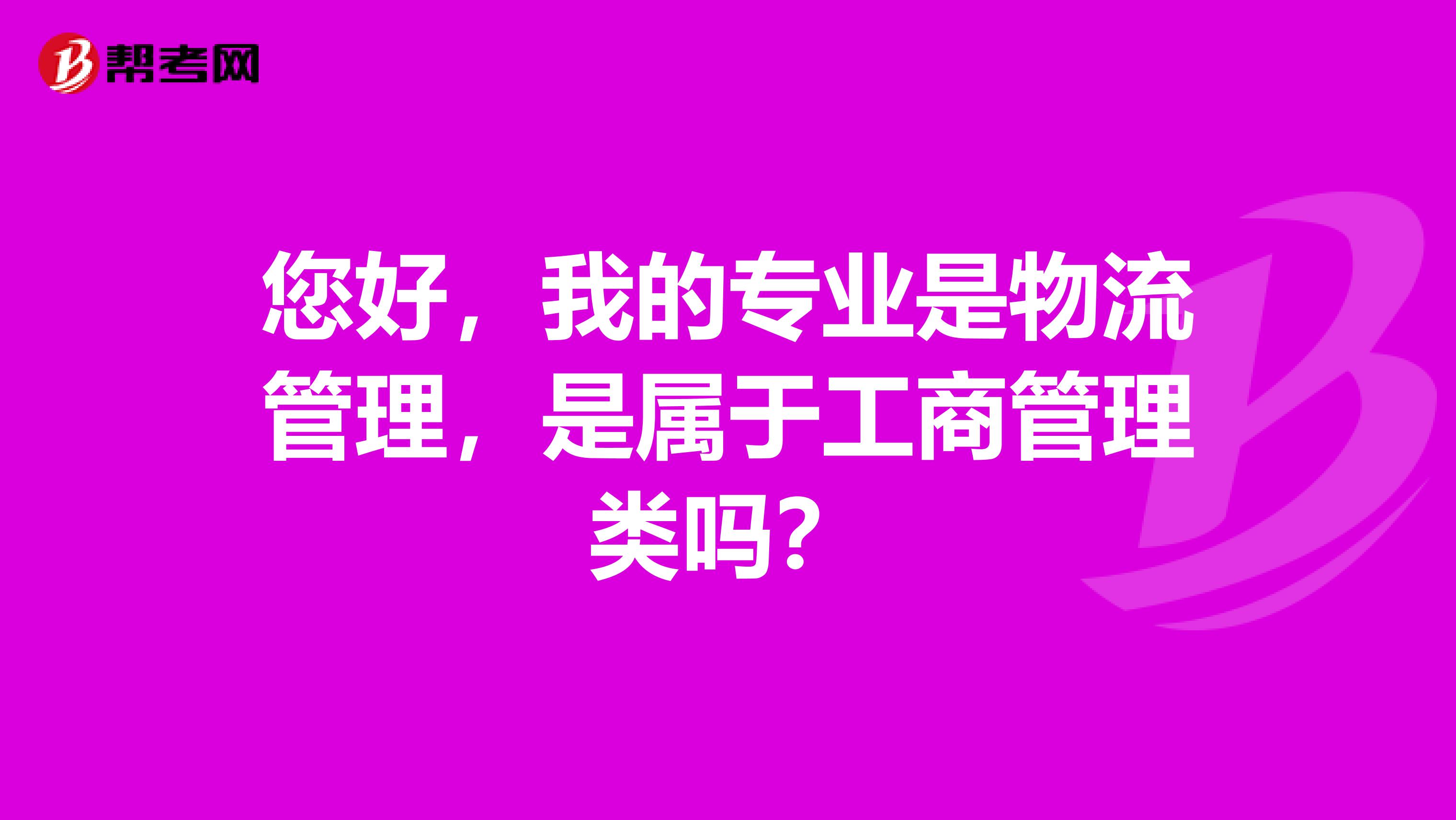 您好,我的专业是物流管理,是属于工商管理类吗?
