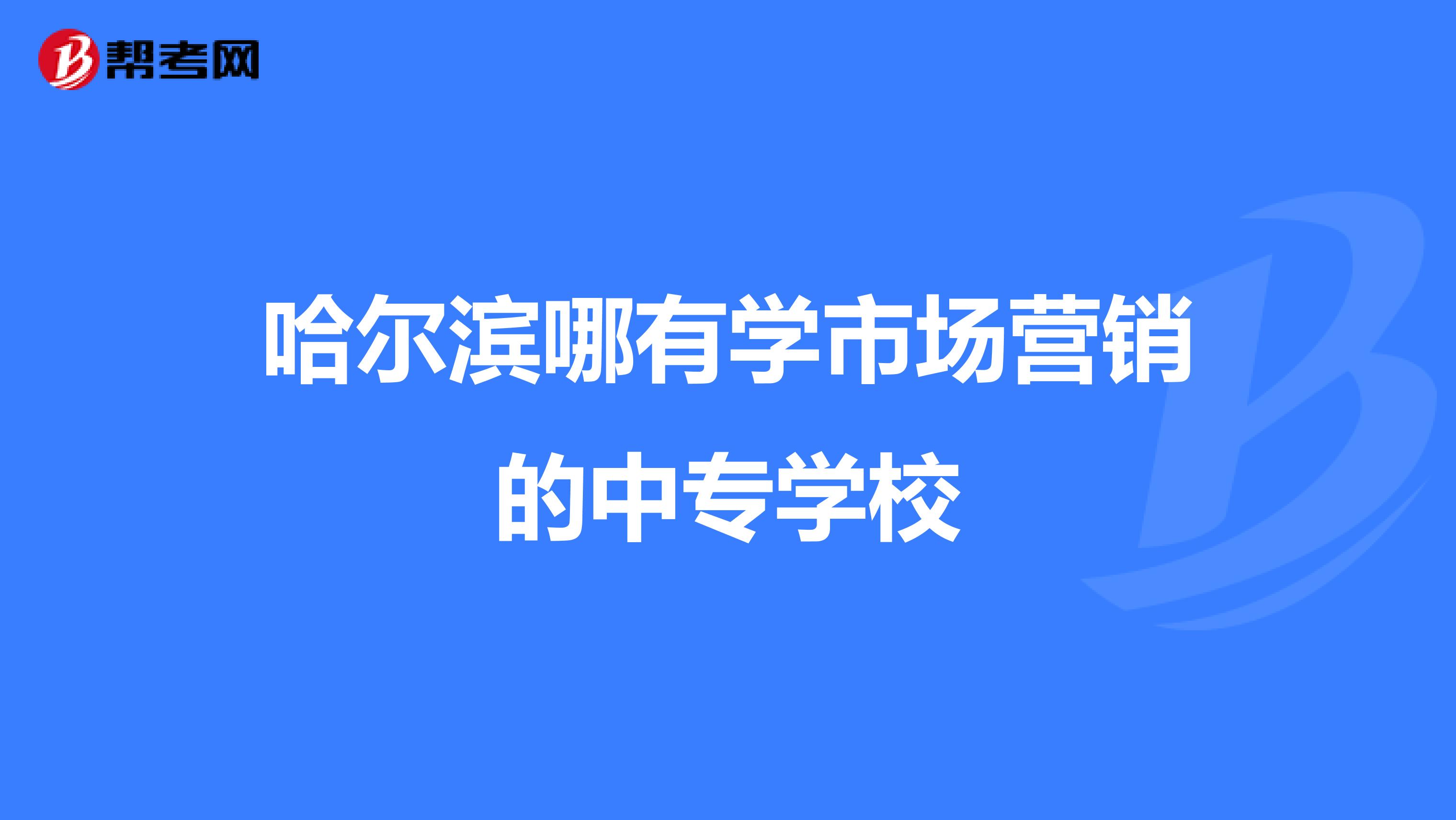 哈尔滨哪有学市场营销的中专学校