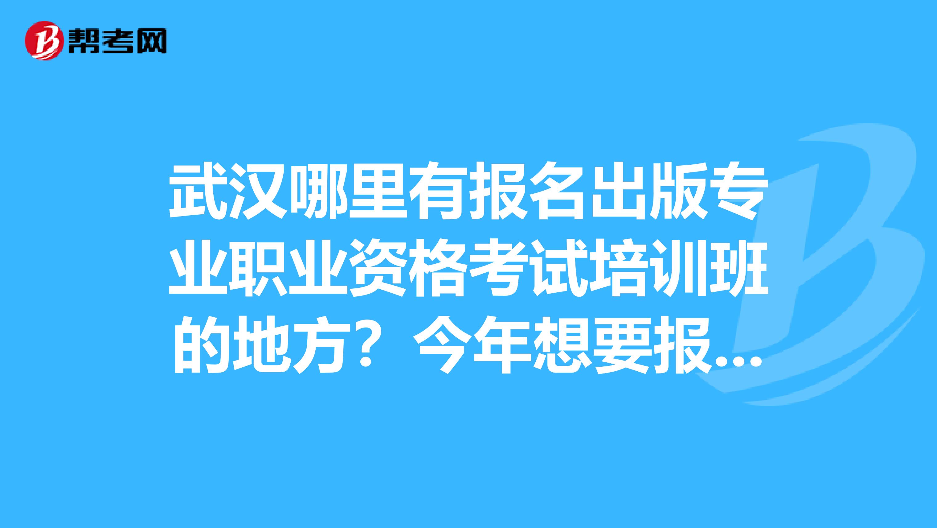 武漢哪里有報名出版專業(yè)職業(yè)資格考試培訓班的地方？今年想要報考初級出版專業(yè)資格證