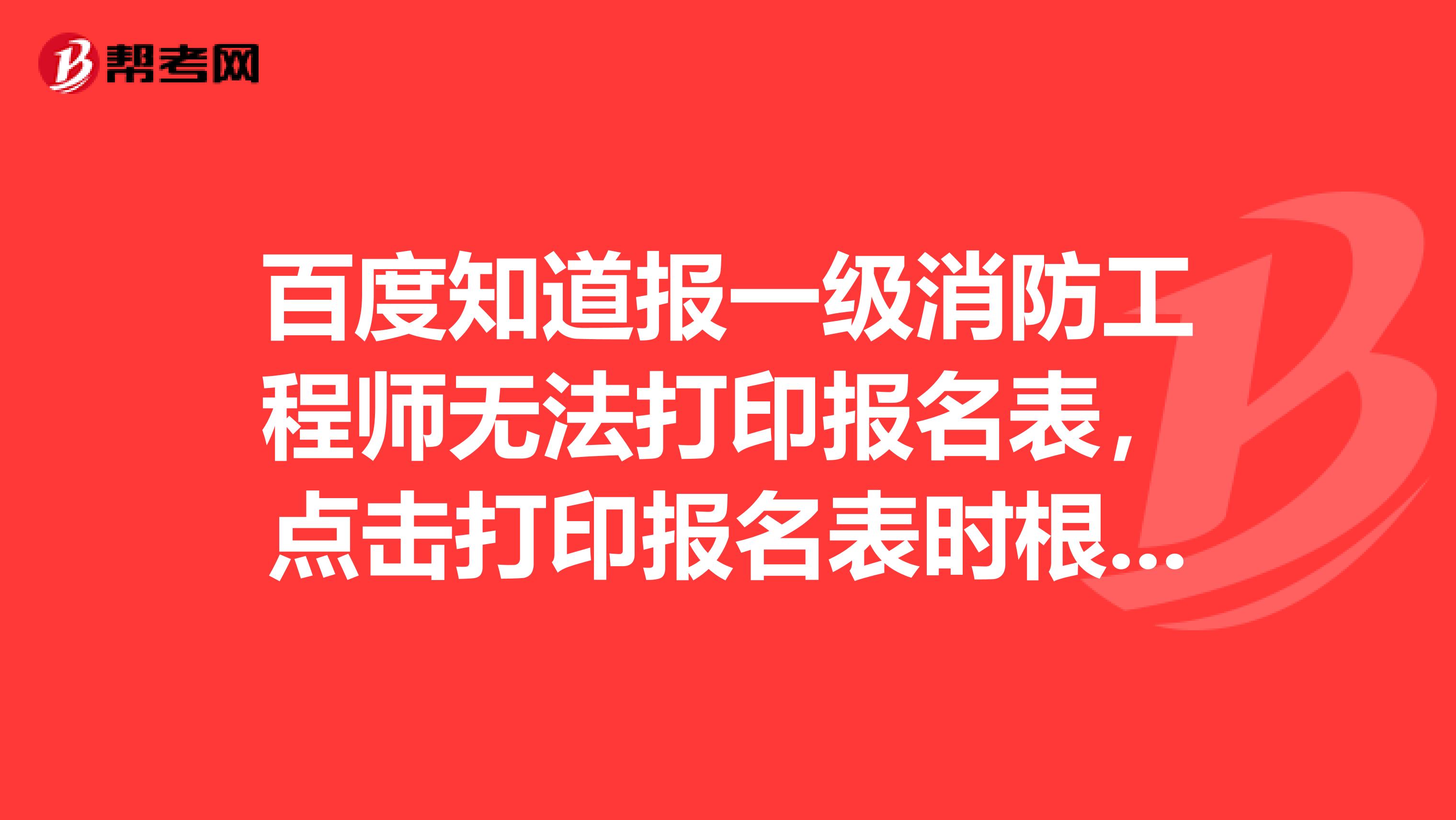 百度知道报一级消防工程师无法打印报名表,点击打印报名表时根本不想是操作手册上说的是pdf文件求解?