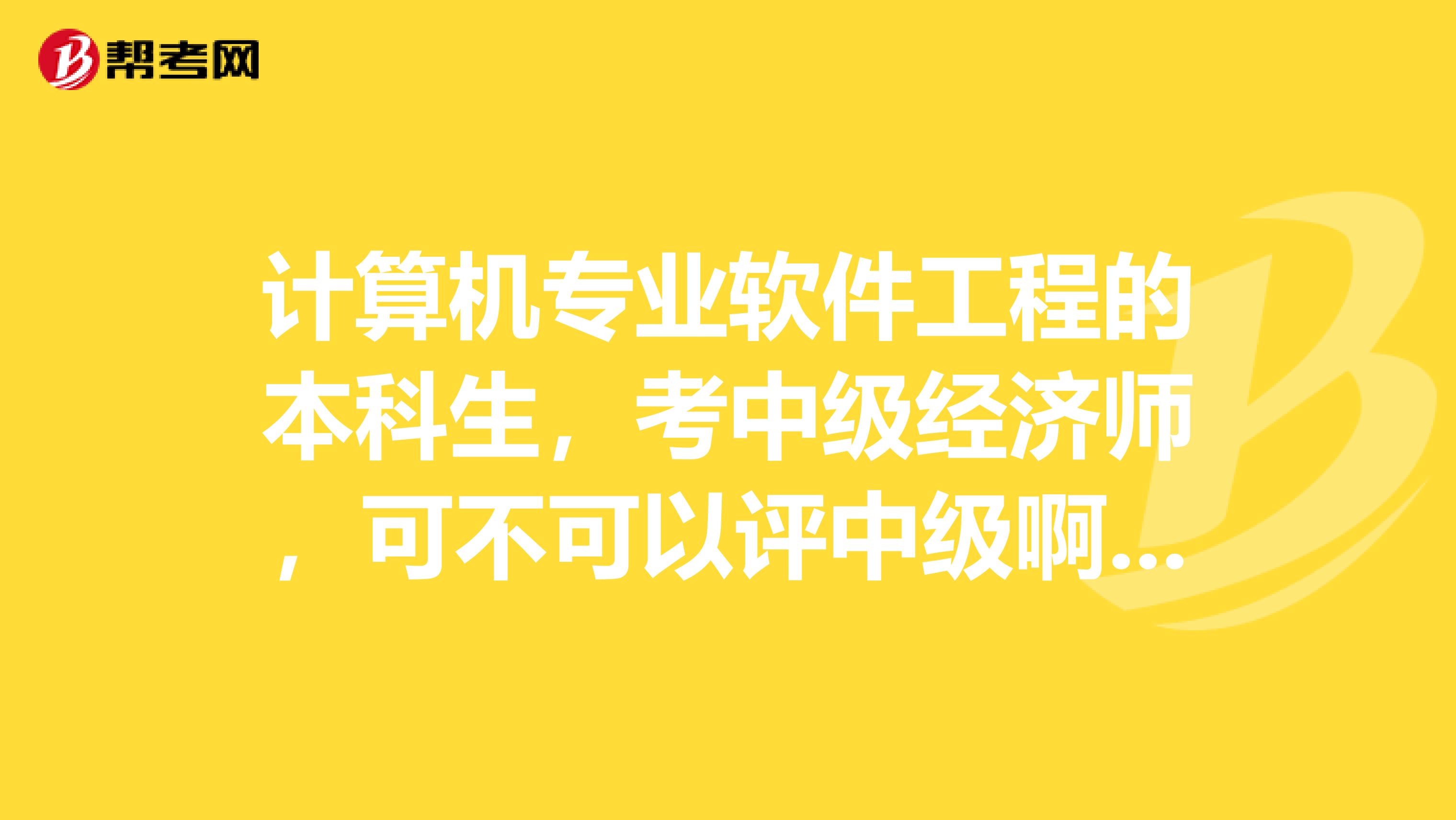 计算机专业软件工程的本科生，考中级经济师，可不可以评中级啊？？