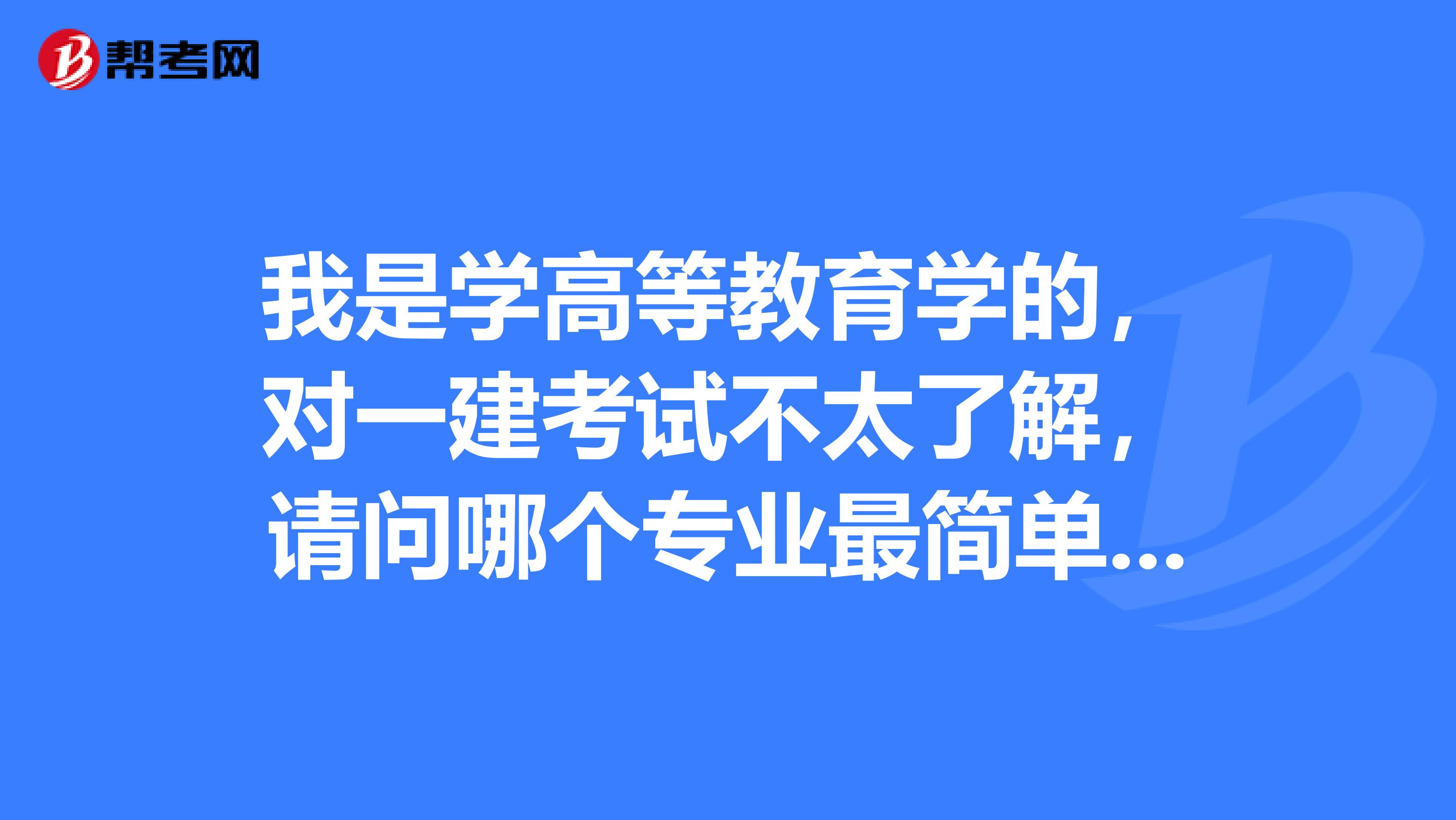 我是學(xué)高等教育學(xué)的，對一建考試不太了解，請問哪個專業(yè)最簡單，最容易一次性通過？