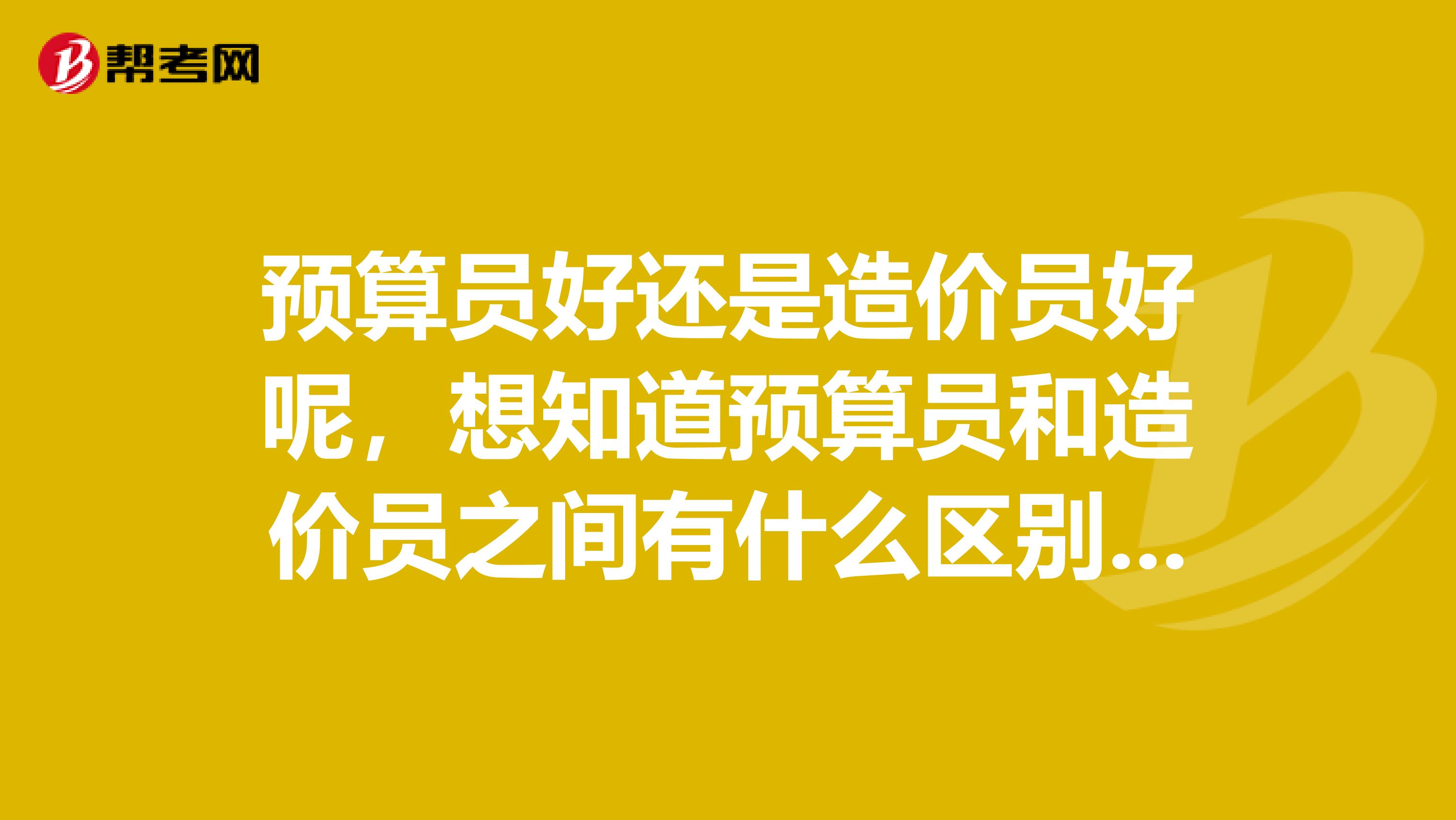 預(yù)算員好還是造價員好呢，想知道預(yù)算員和造價員之間有什么區(qū)別嗎？