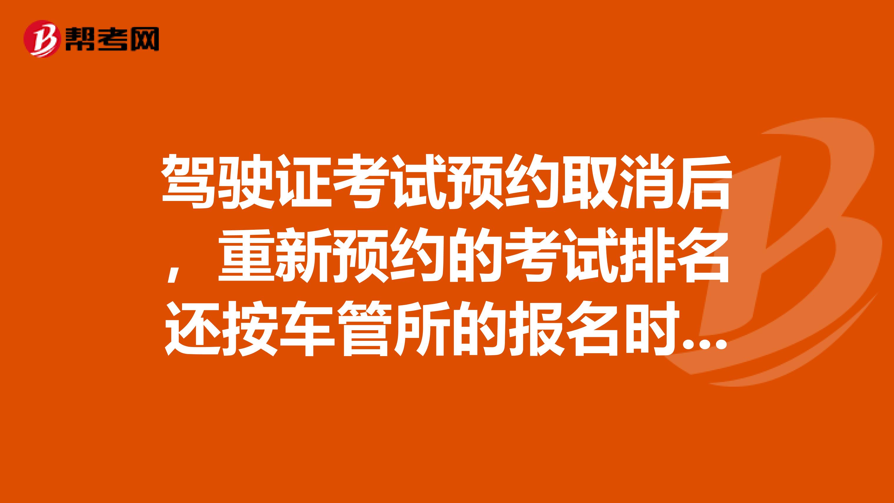 驾驶证考试预约取消后，重新预约的考试排名还按车管所的报名时间来排序吗？