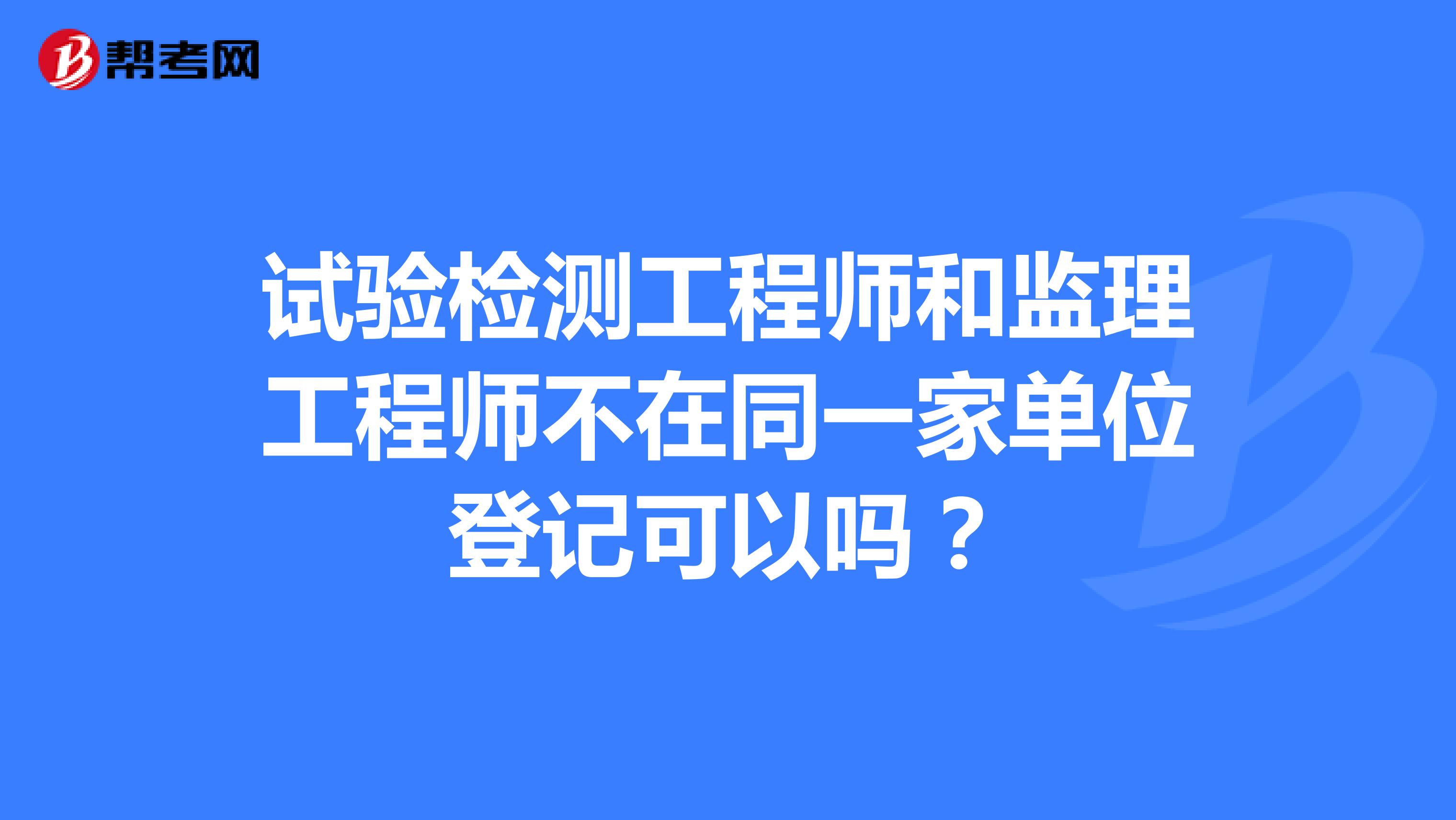 试验检测工程师和监理工程师不在同一家单位登记可以吗？